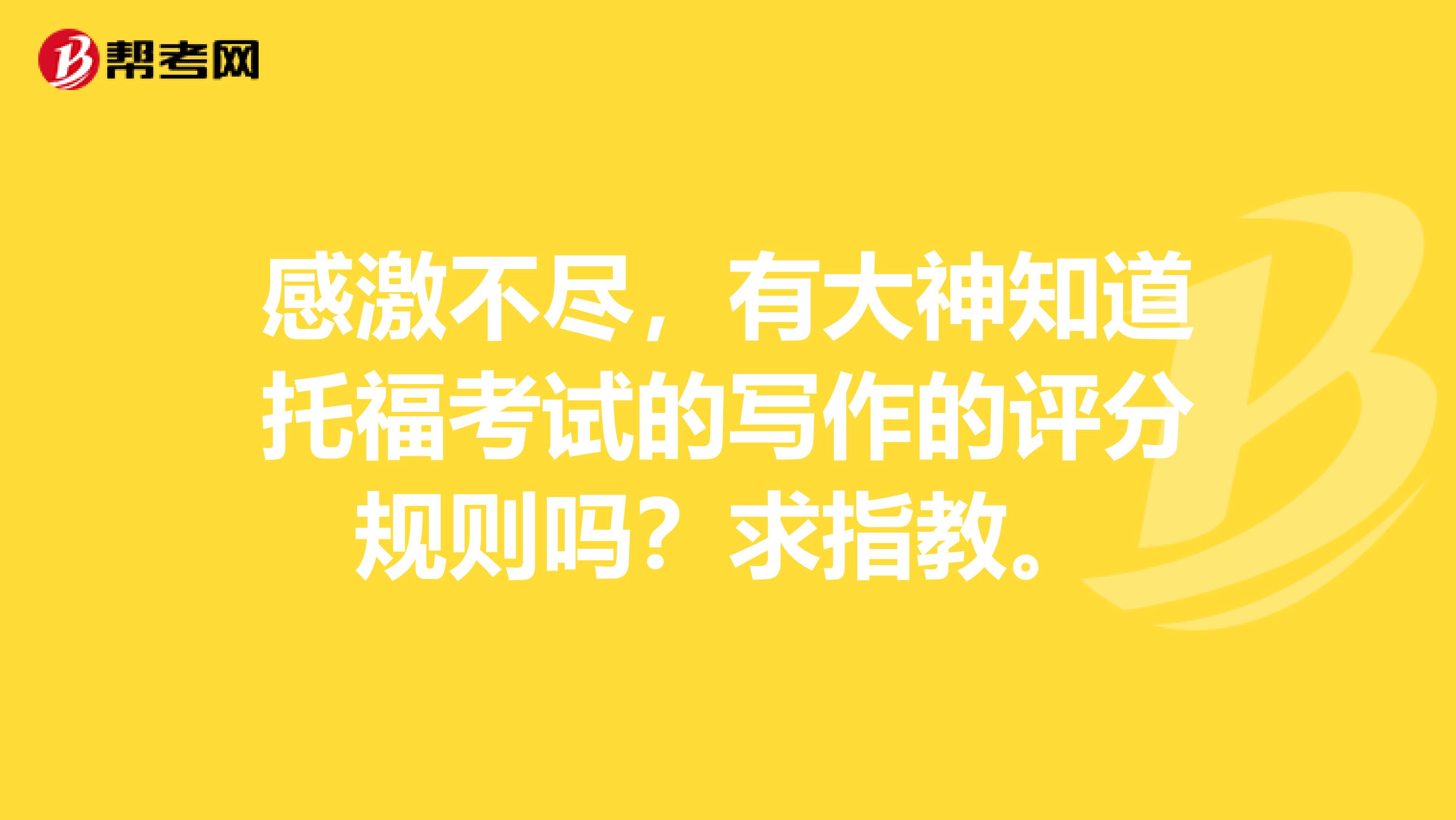 感激不尽,有大神知道托福考试的写作的评分规则吗?求指教。