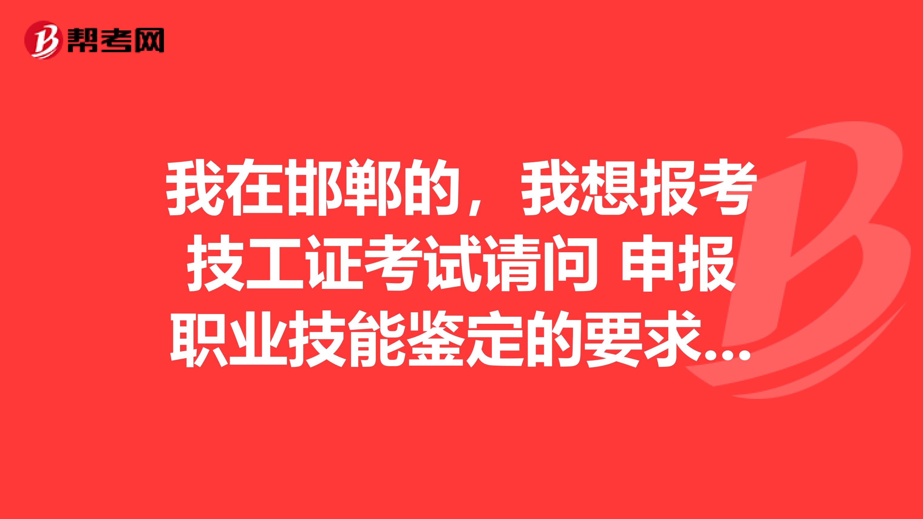 我在邯郸的，我想报考技工证考试请问 申报职业技能鉴定的要求有哪些啊
