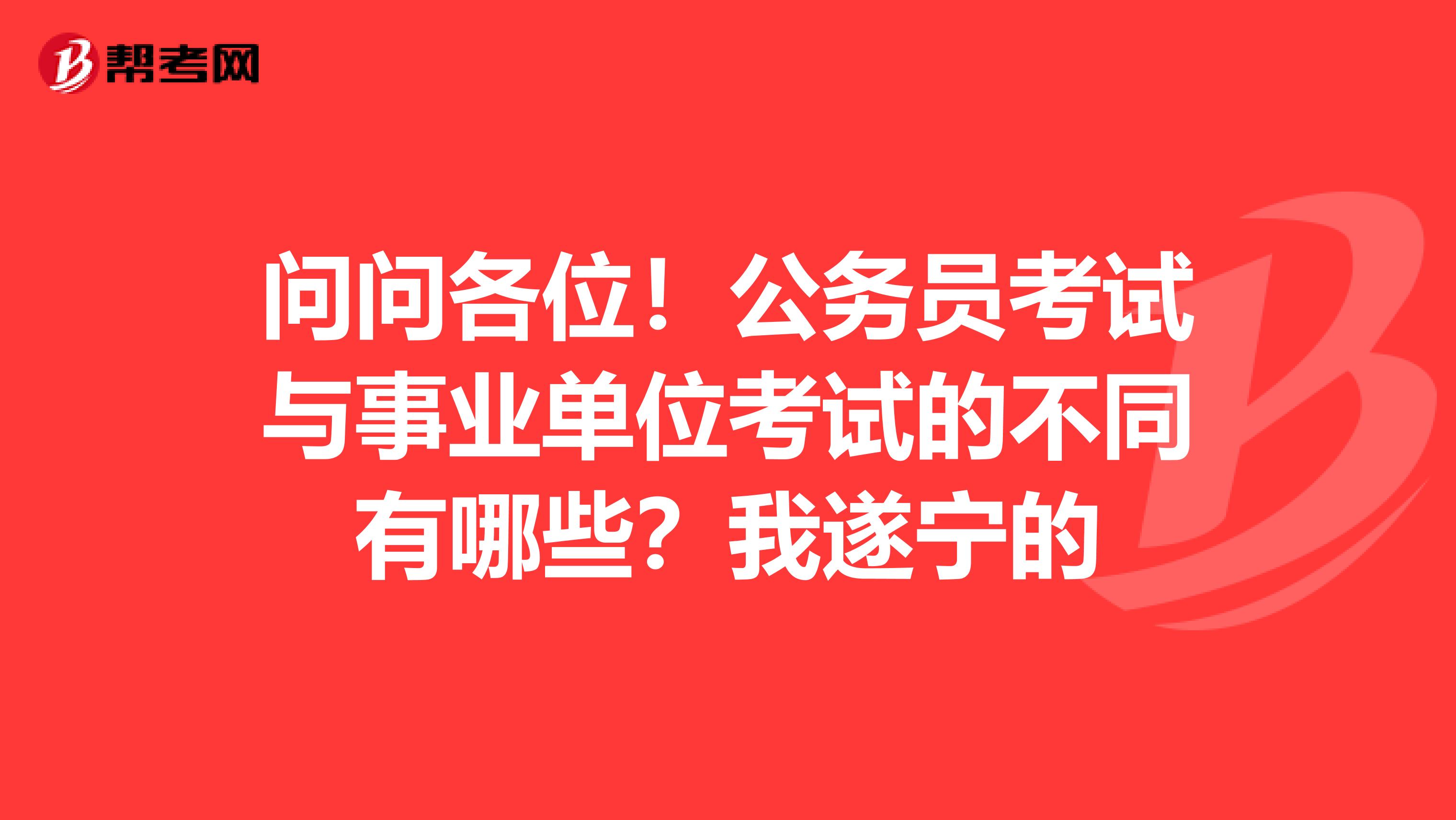 问问各位！公务员考试与事业单位考试的不同有哪些？我遂宁的