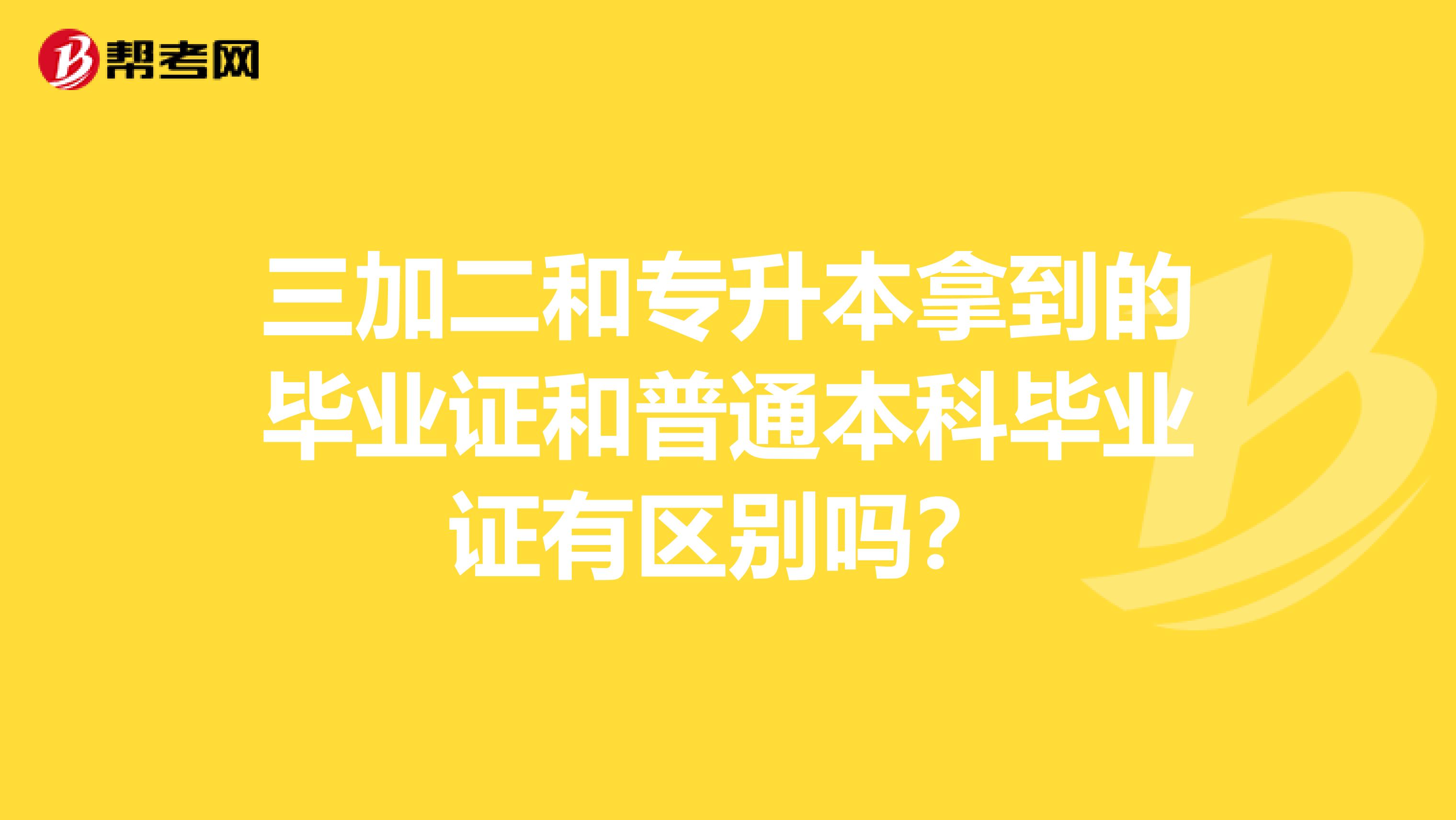 三加二和专升本拿到的毕业证和普通本科毕业证有区别吗?