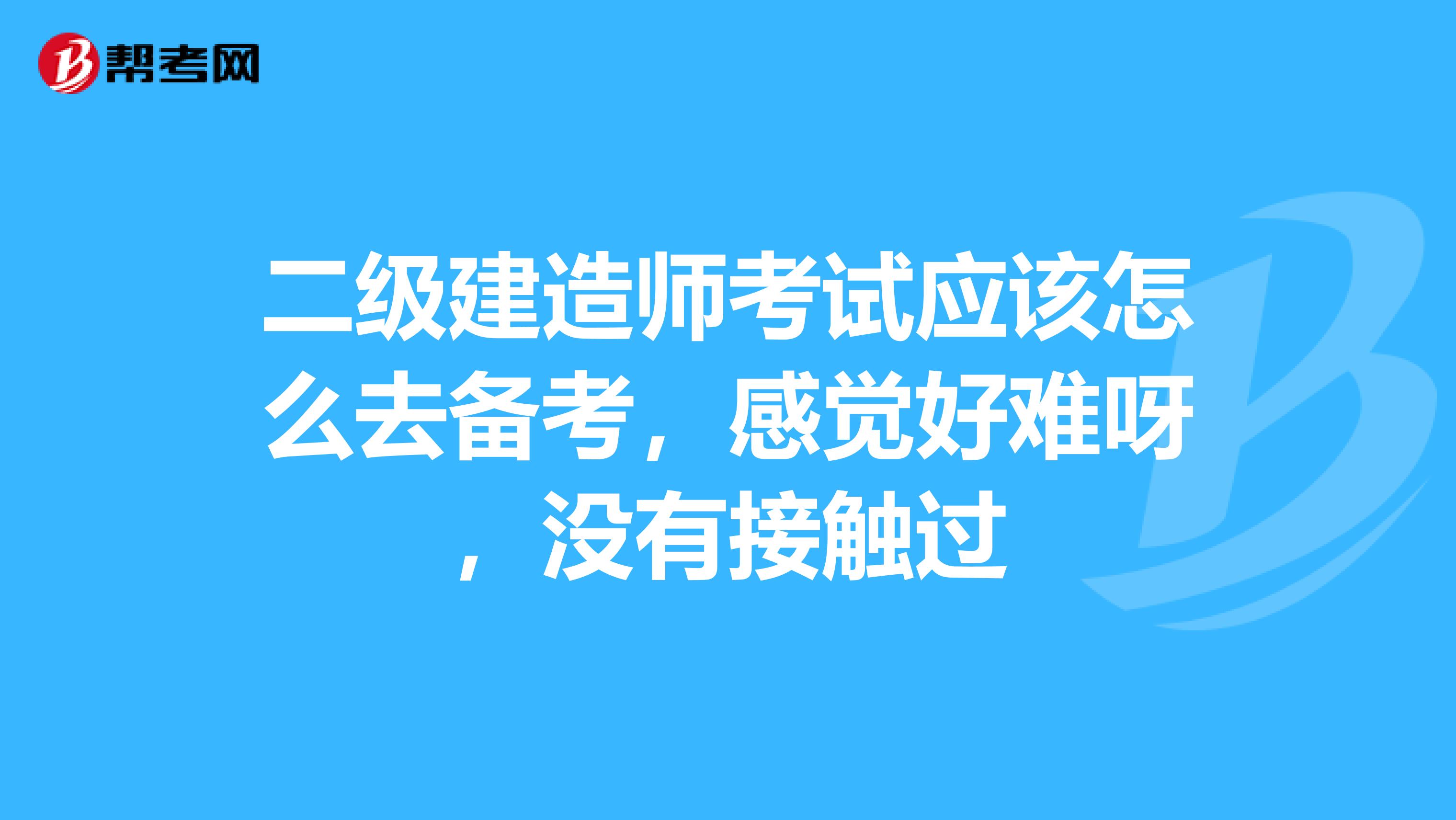 二级建造师考试应该怎么去备考,感觉好难呀,没有接触过