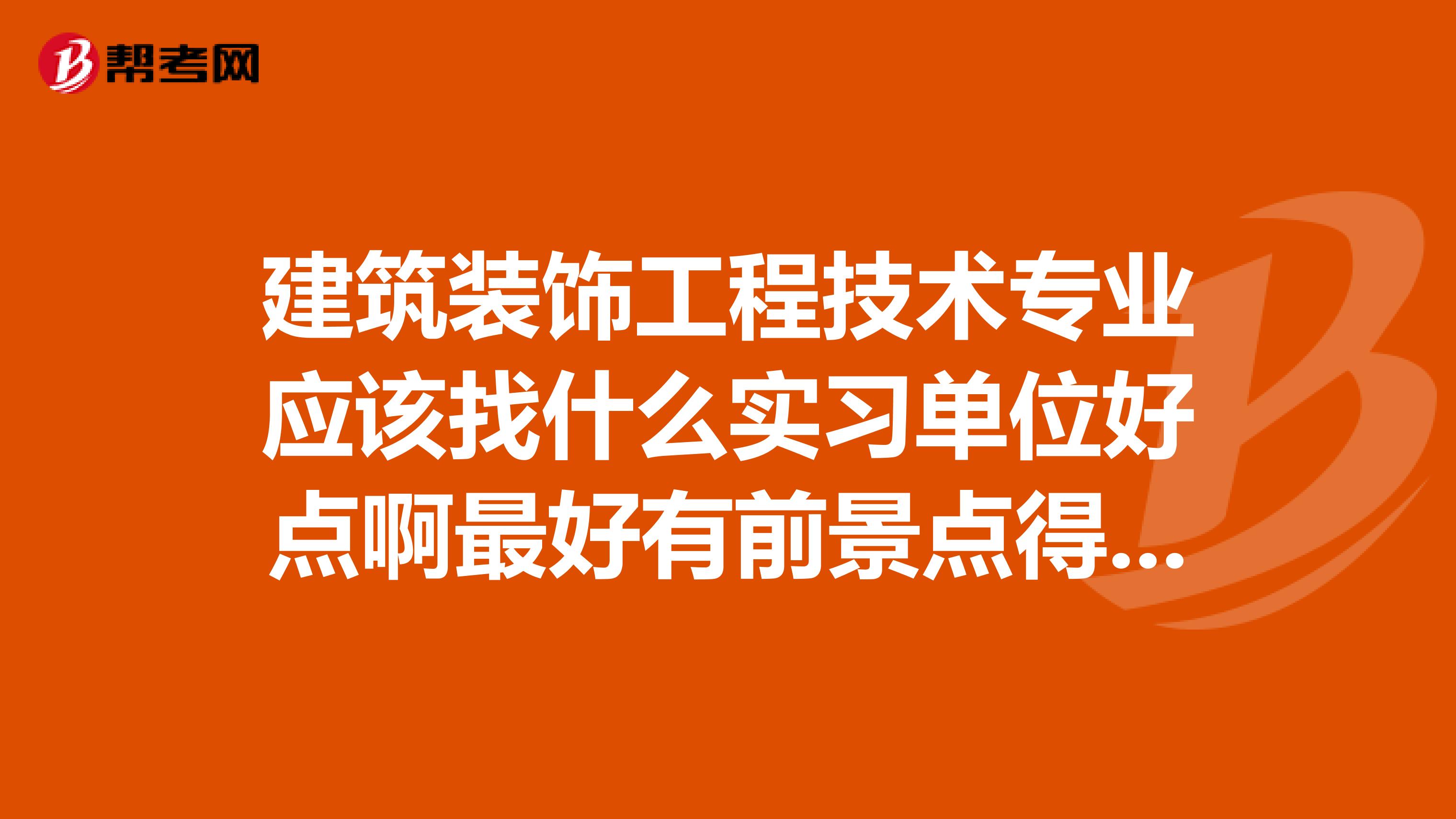 建筑装饰工程技术专业应该找什么实习单位好点啊最好有前景点得职业,想好好发展下去