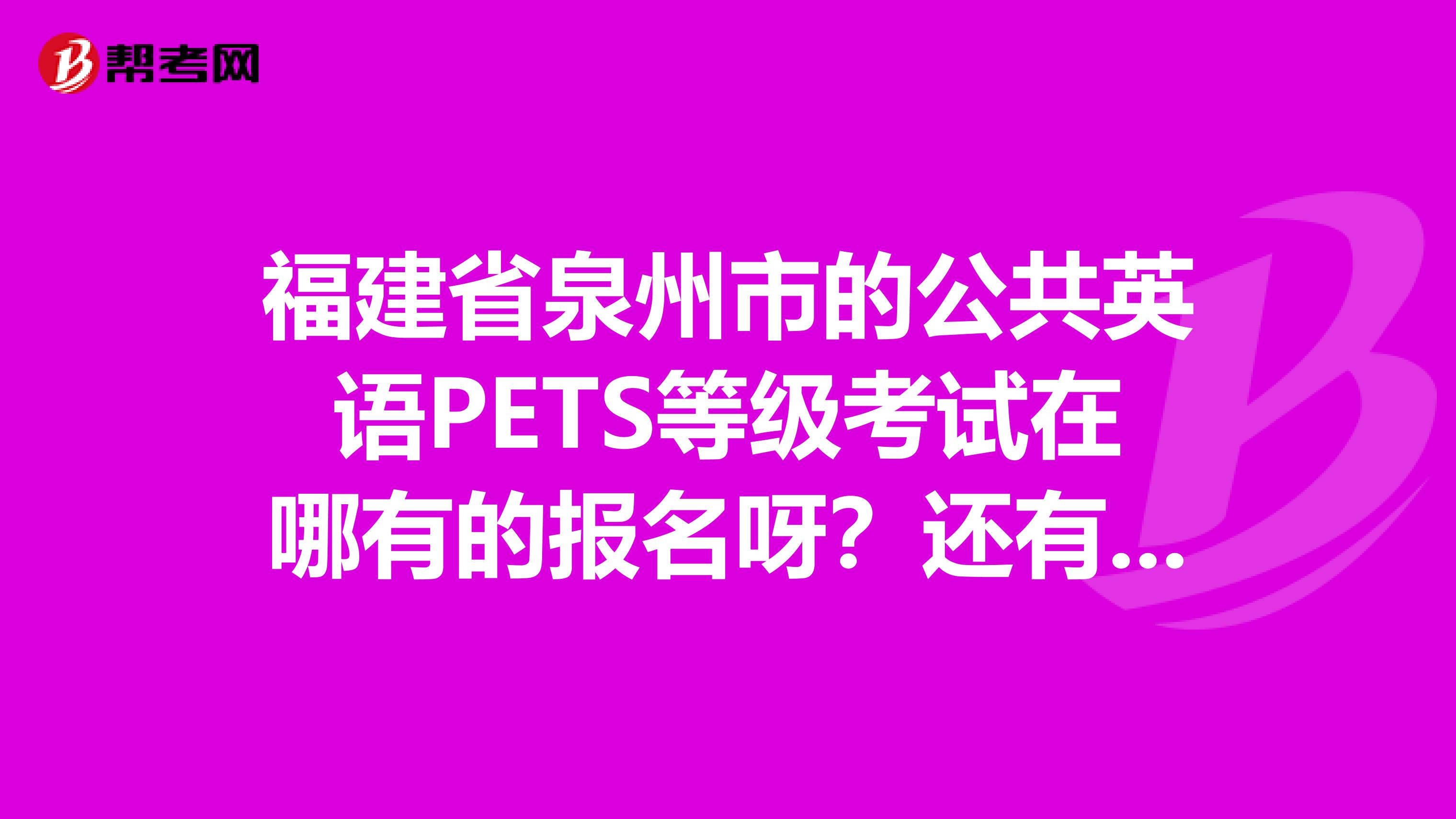 福建省泉州市的公共英语PETS等级考试在哪有的报名呀?还有报名时间是几号到几号急