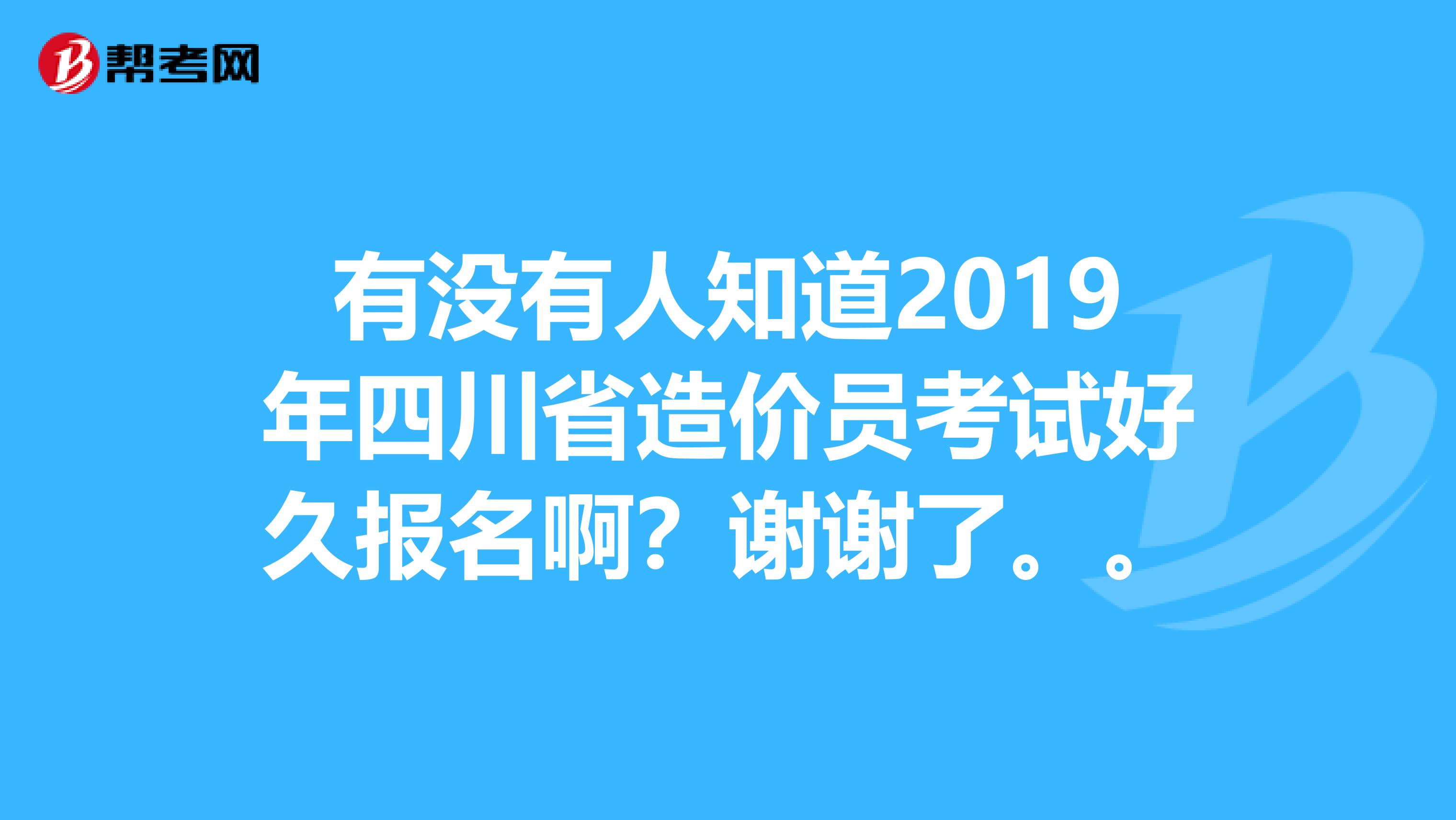 有没有人知道2019年四川省造价员考试好久报名啊?谢谢了。。