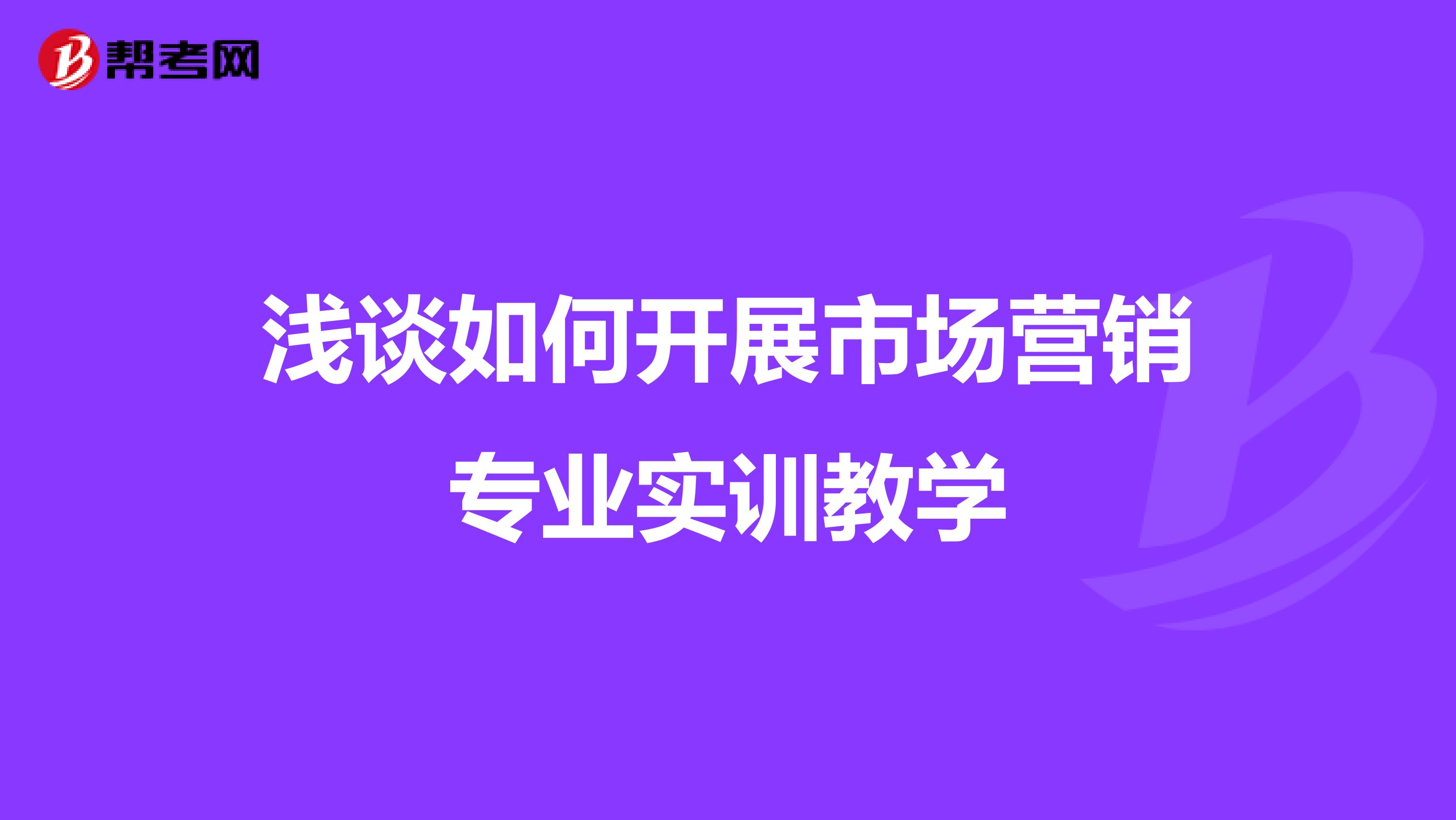 浅谈如何开展市场营销专业实训教学