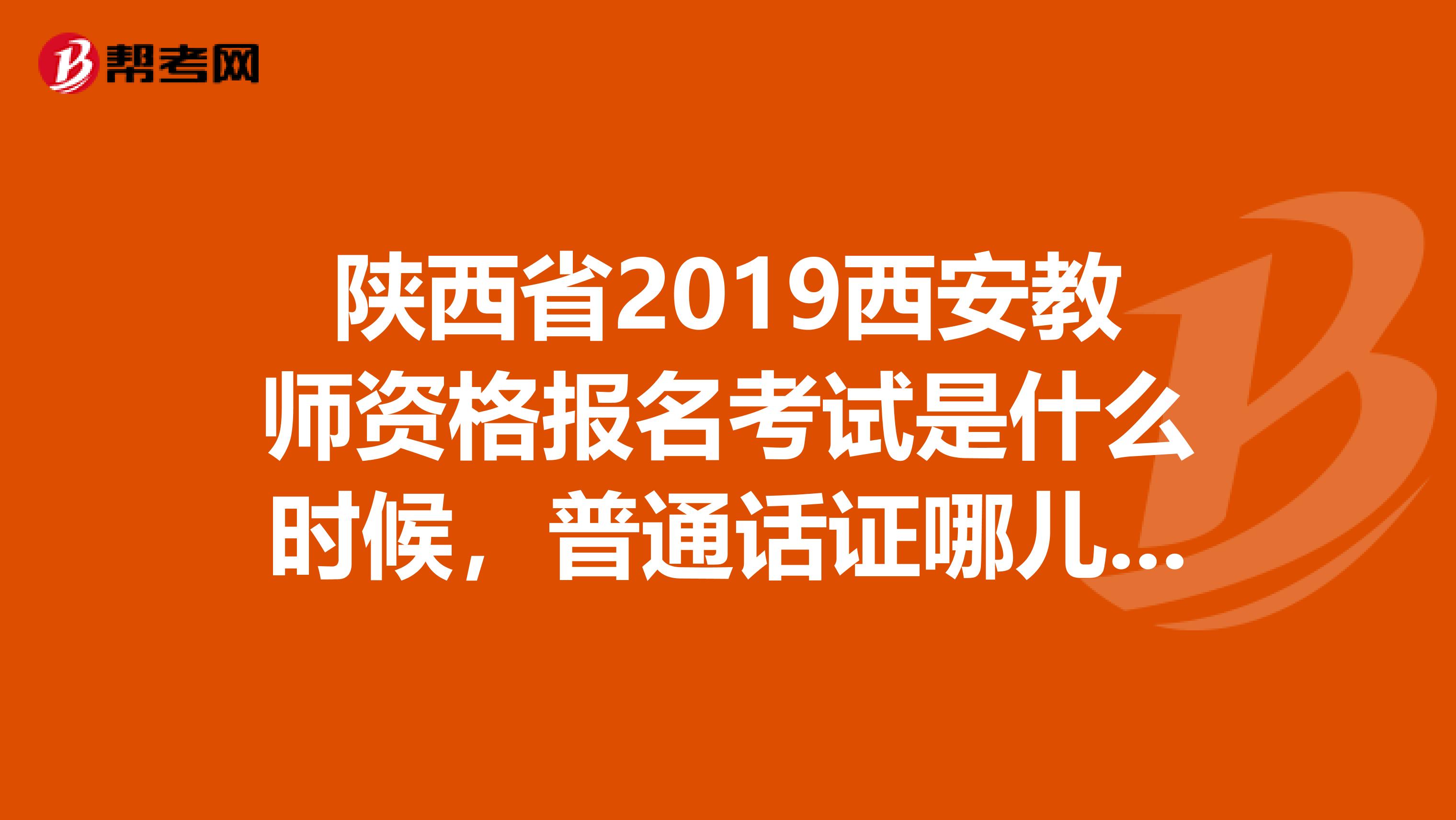 陕西省2019西安教师资格报名考试是什么时候,普通话证哪儿能考,有教师资格证考试培训的地方吗