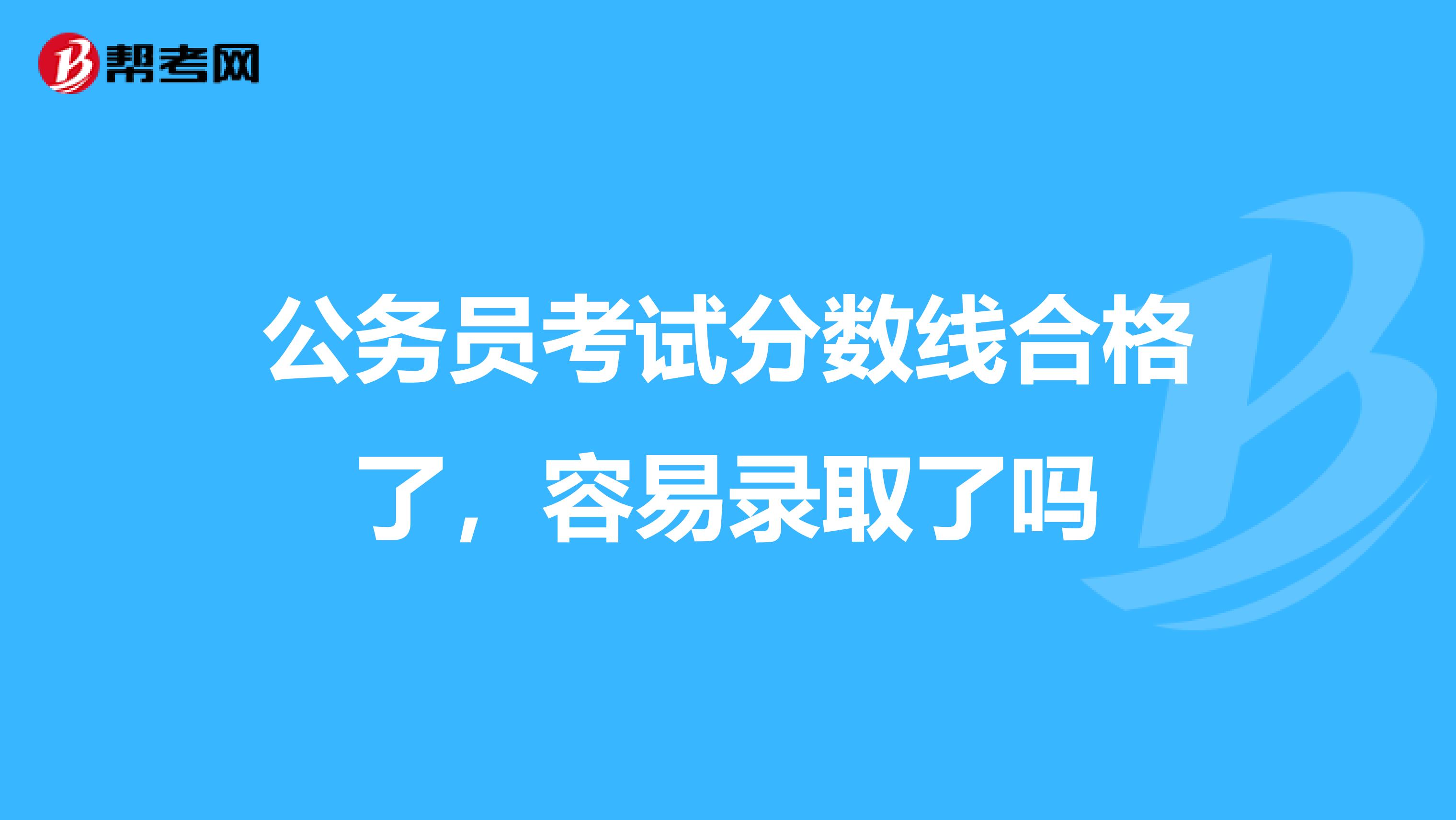 公务员考试分数线合格了，容易录取了吗