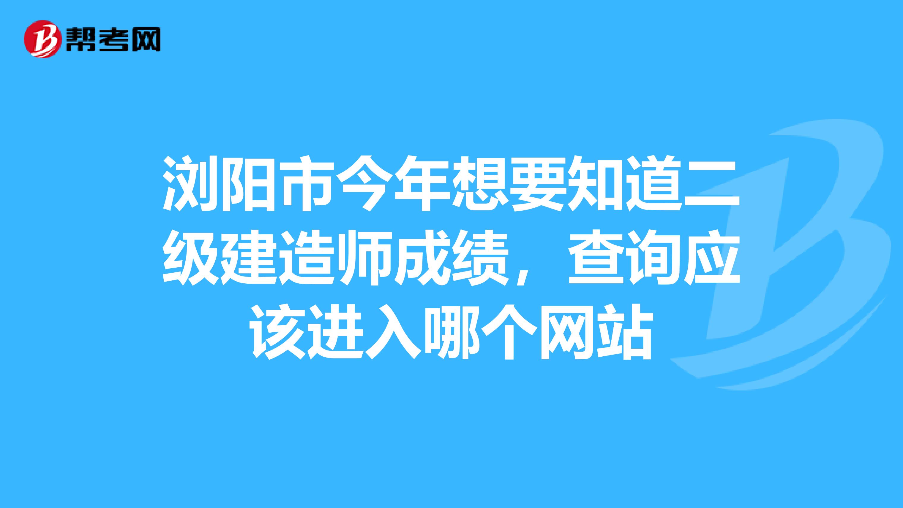 瀏陽市今年想要知道二級建造師成績，查詢應該進入哪個網(wǎng)站