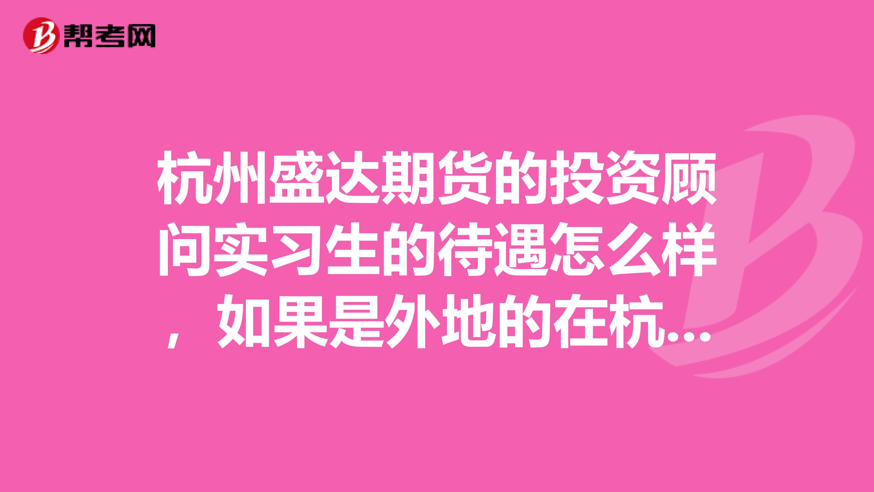 杭州盛达期货的投资顾问实习生的待遇怎么样,如果是外地的在杭州什么人脉都没有,是不是会很难做