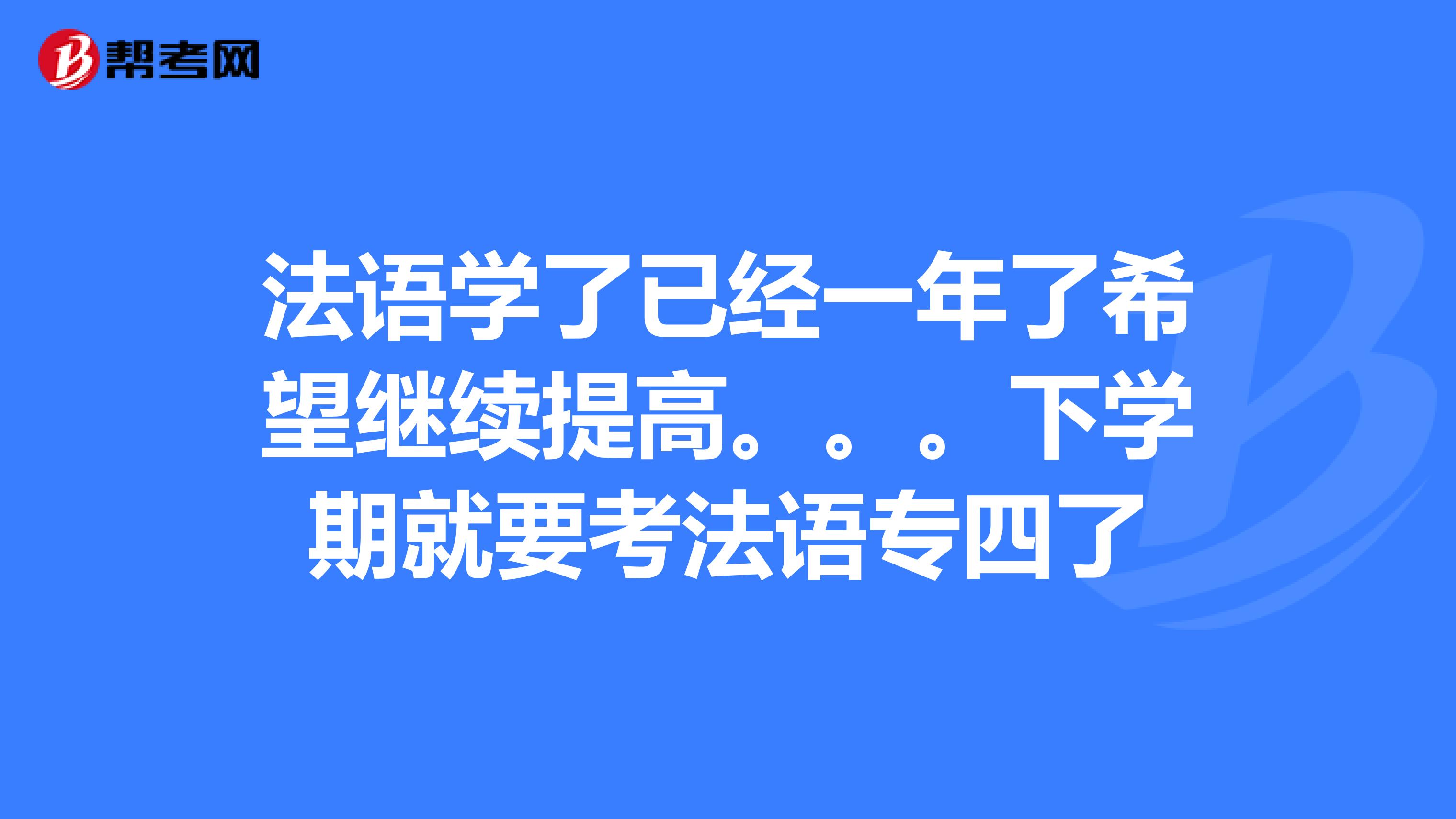 法语学了已经一年了希望继续提高。。。下学期就要考法语专四了