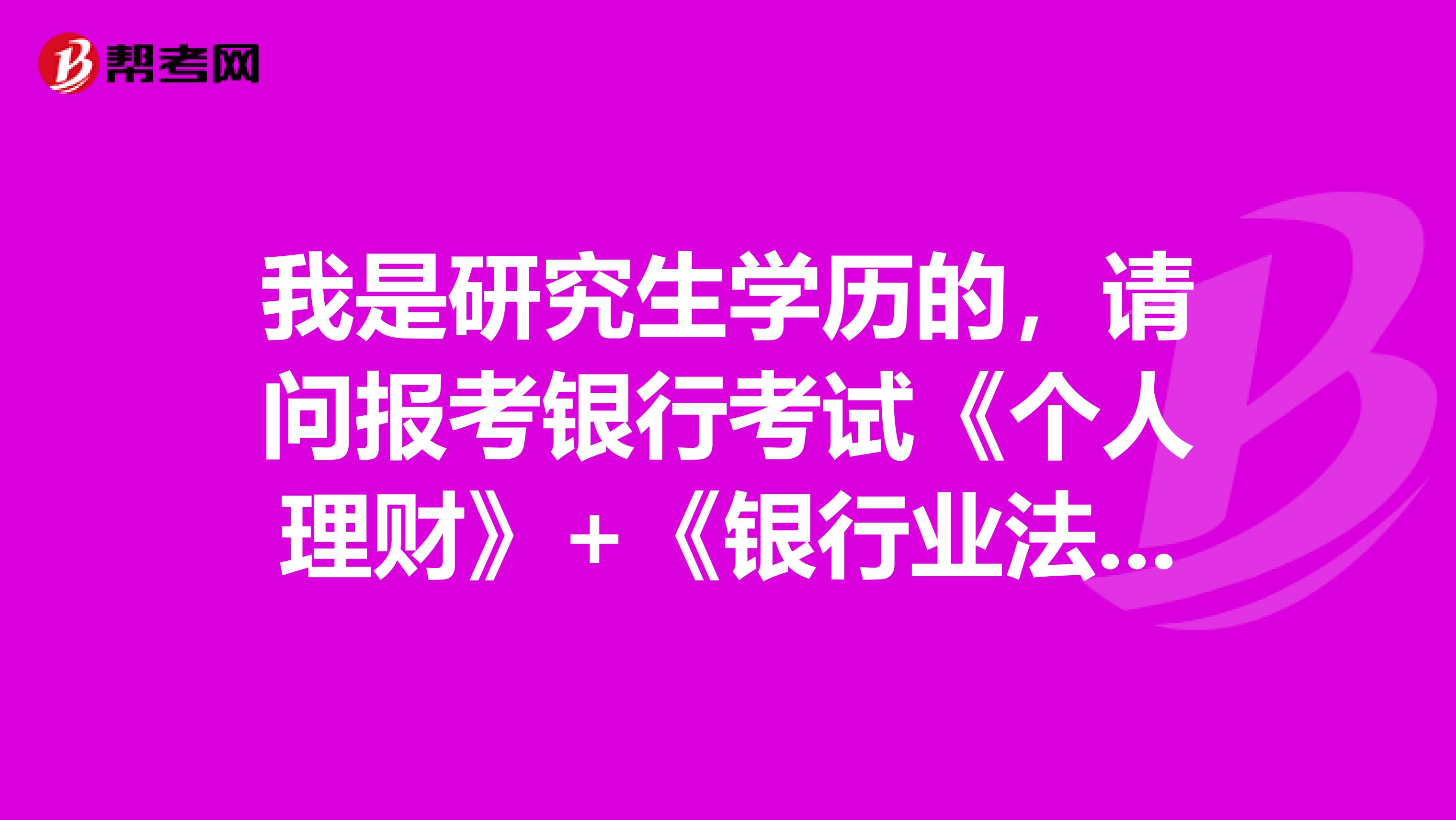 我是研究生学历的，请问报考银行考试《个人理财》+《银行业法律法规与综合能力》以后能从事什么工作啊？？？这个好考吗？