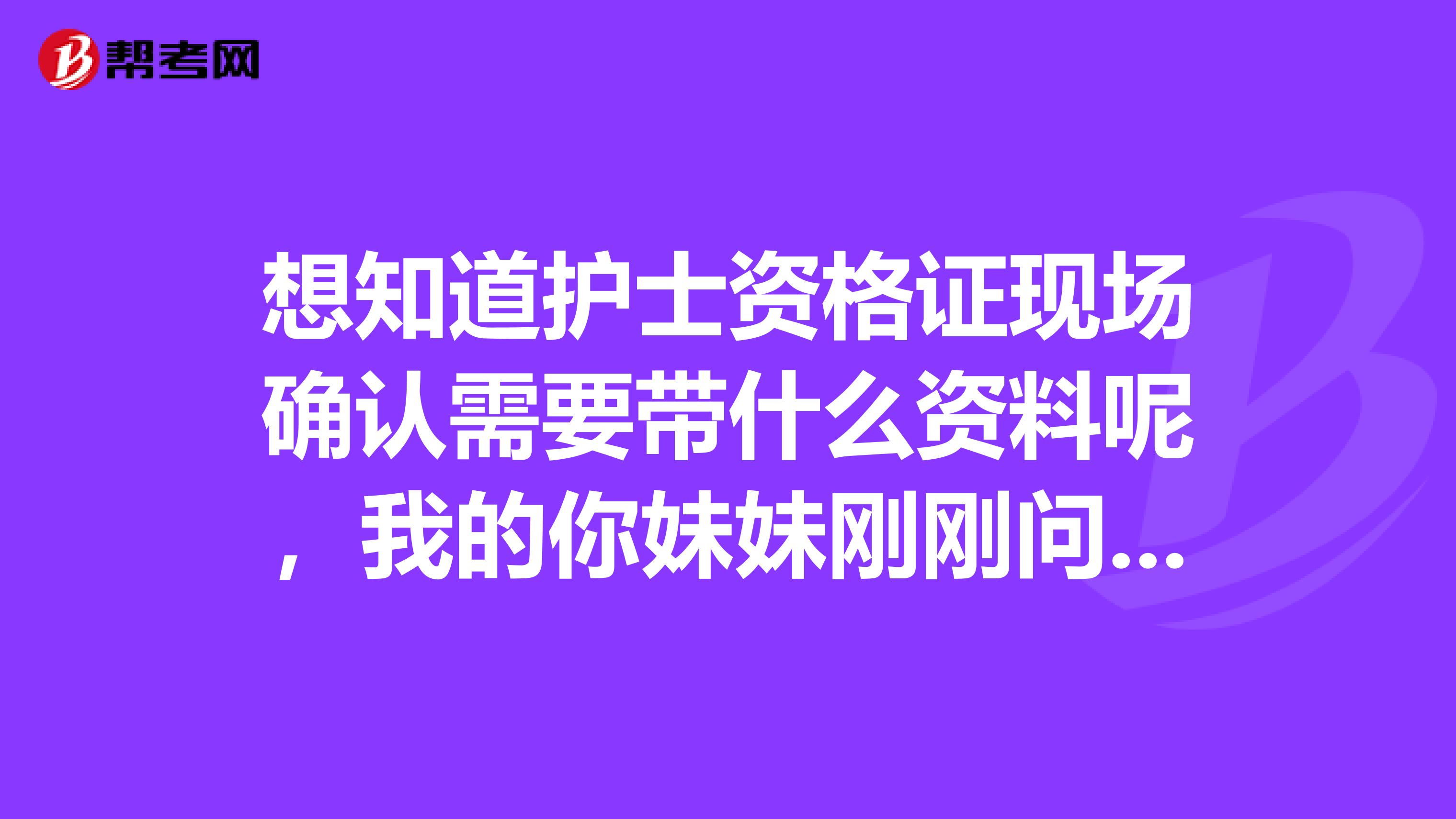 想知道護士資格證現場確認需要帶什么資料呢，我的你妹妹剛剛問我我也不清楚，有知道的朋友告訴我們一下