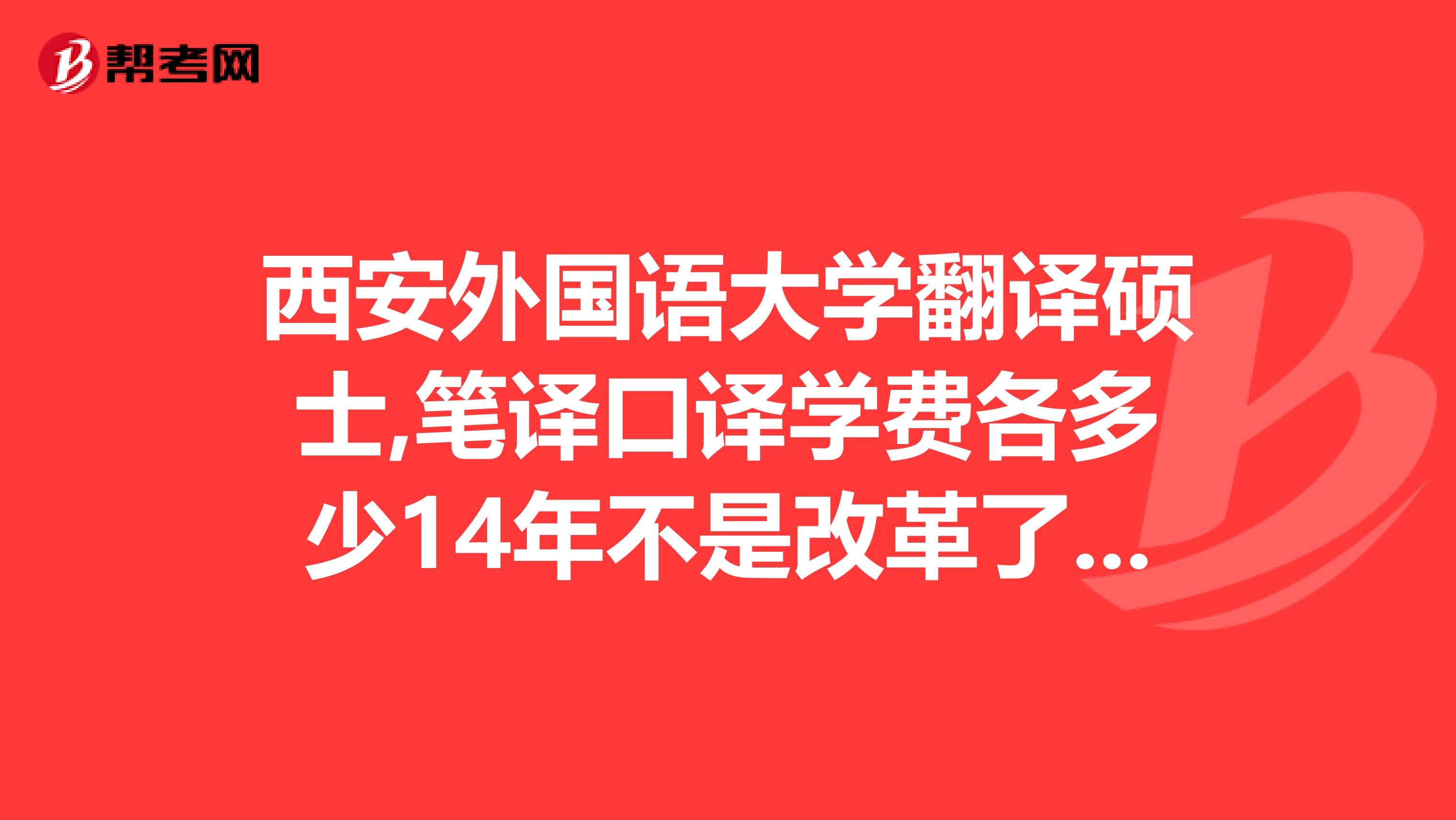 西安外国语大学翻译硕士,笔译口译学费各多少14年不是改革了吗,我刚好14年考研.谢谢啦