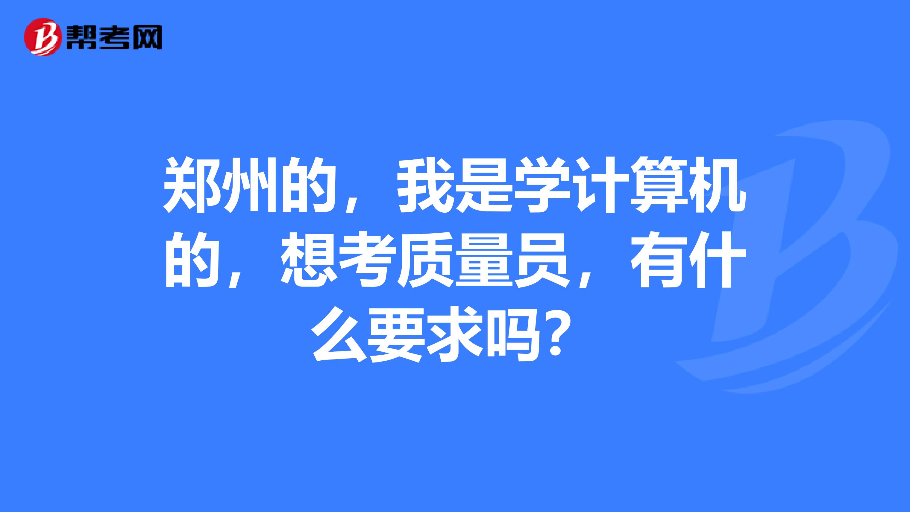 郑州的,我是学计算机的,想考质量员,有什么要求吗?