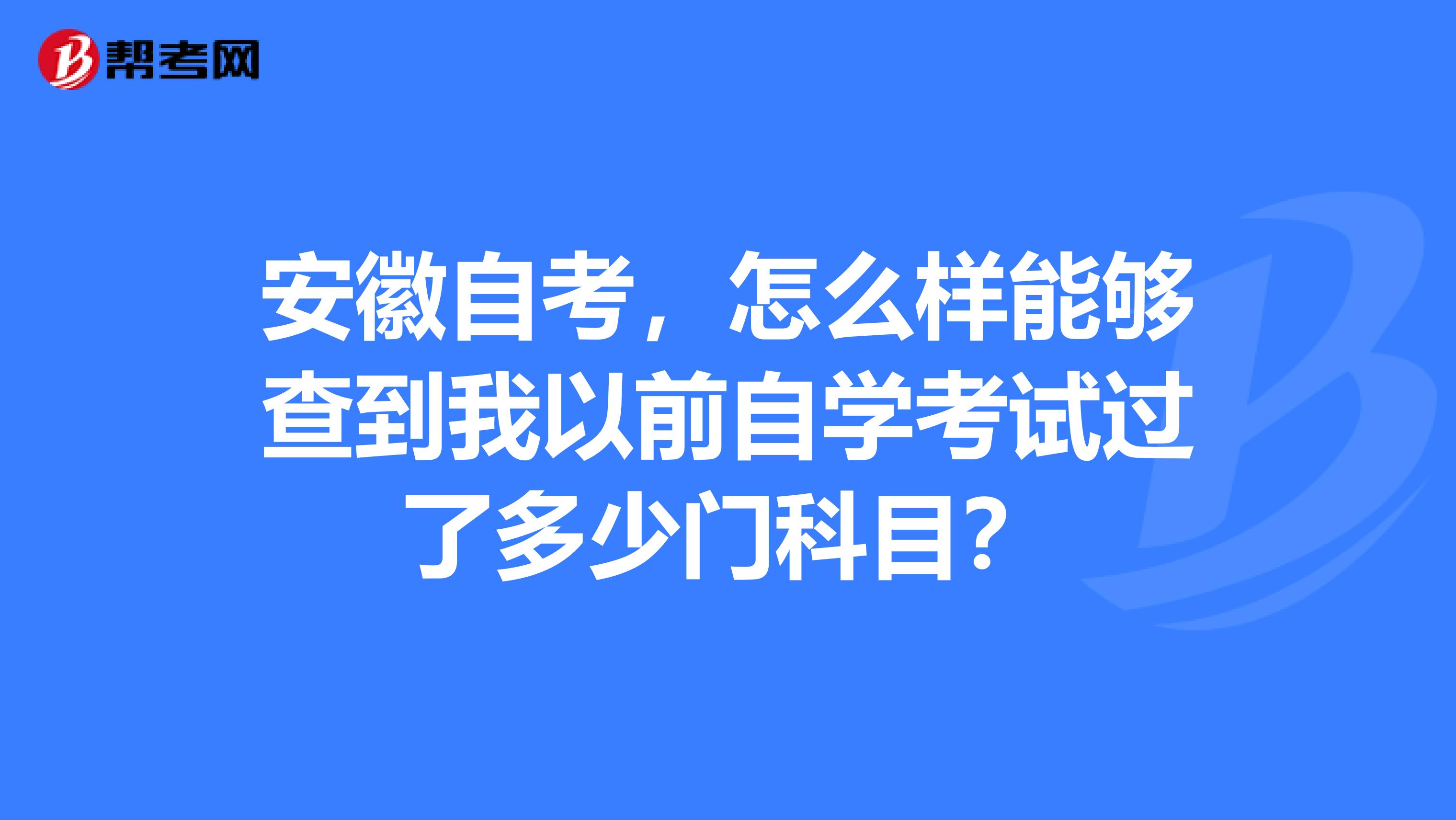 安徽自考,怎么样能够查到我以前自学考试过了多少门科目?
