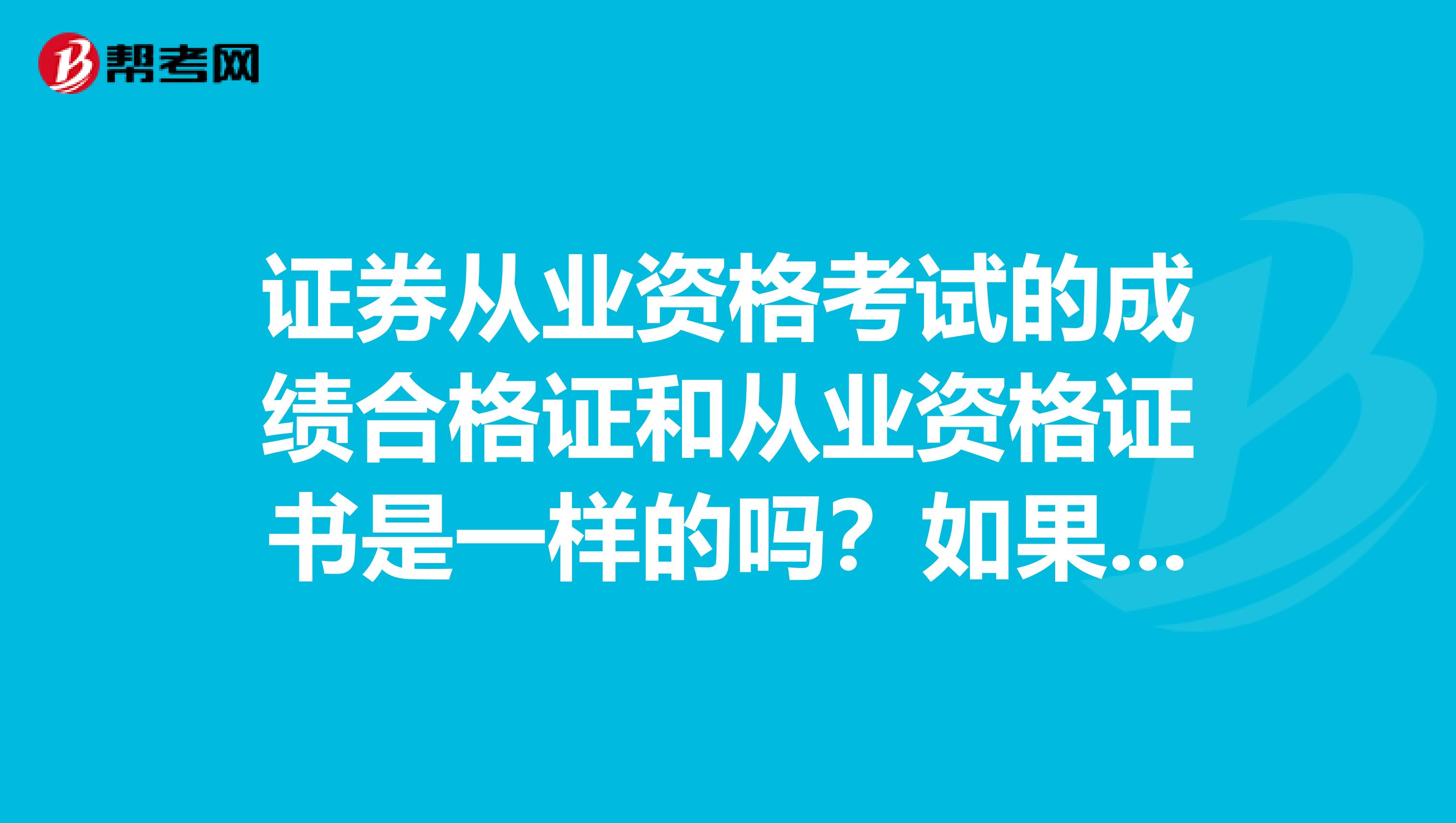 证券从业资格考试的成绩合格证和从业资格证书是一样的吗?如果不一样,它们具体哪些方面不同?