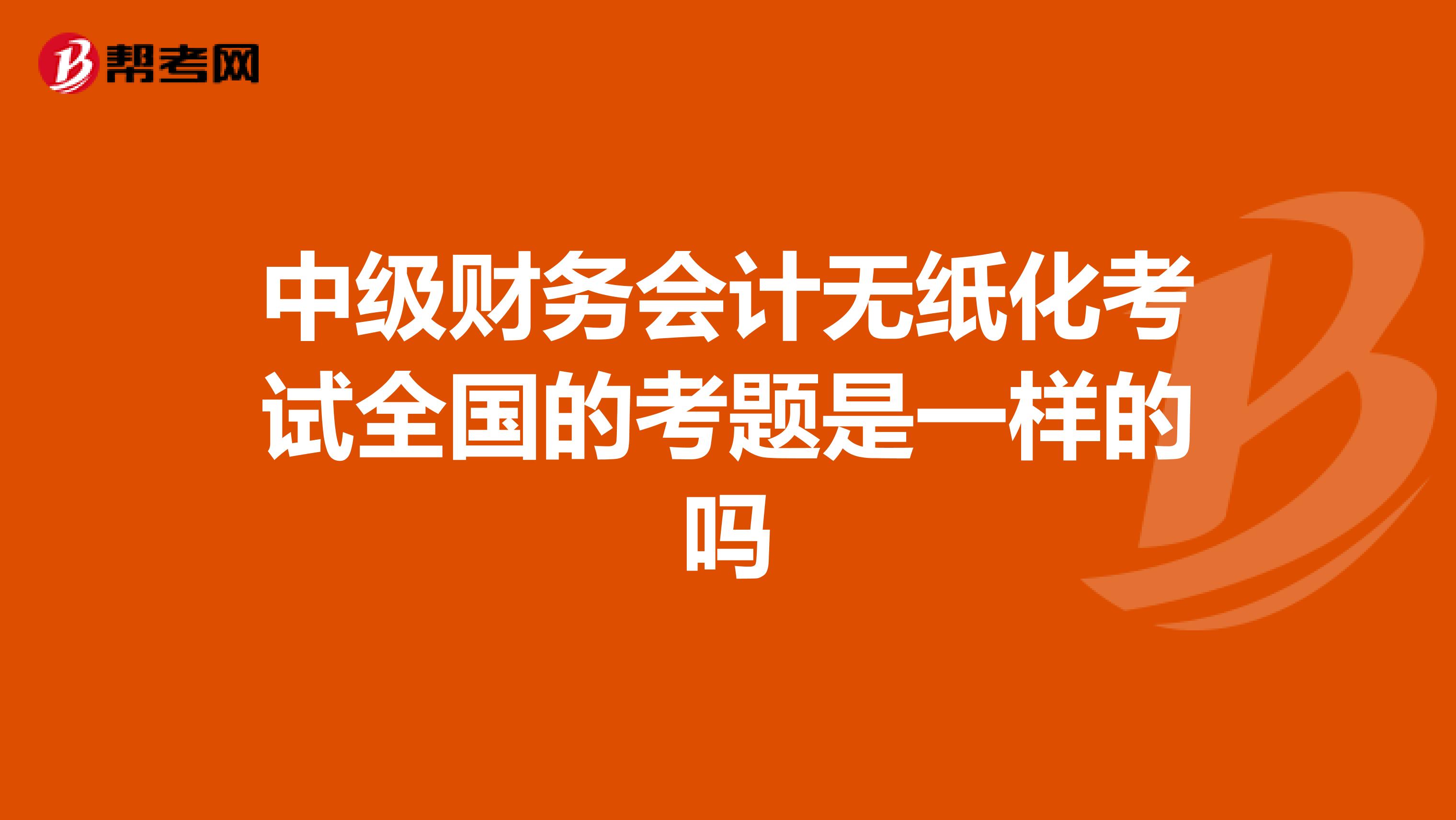 中级财务会计无纸化考试全国的考题是一样的吗