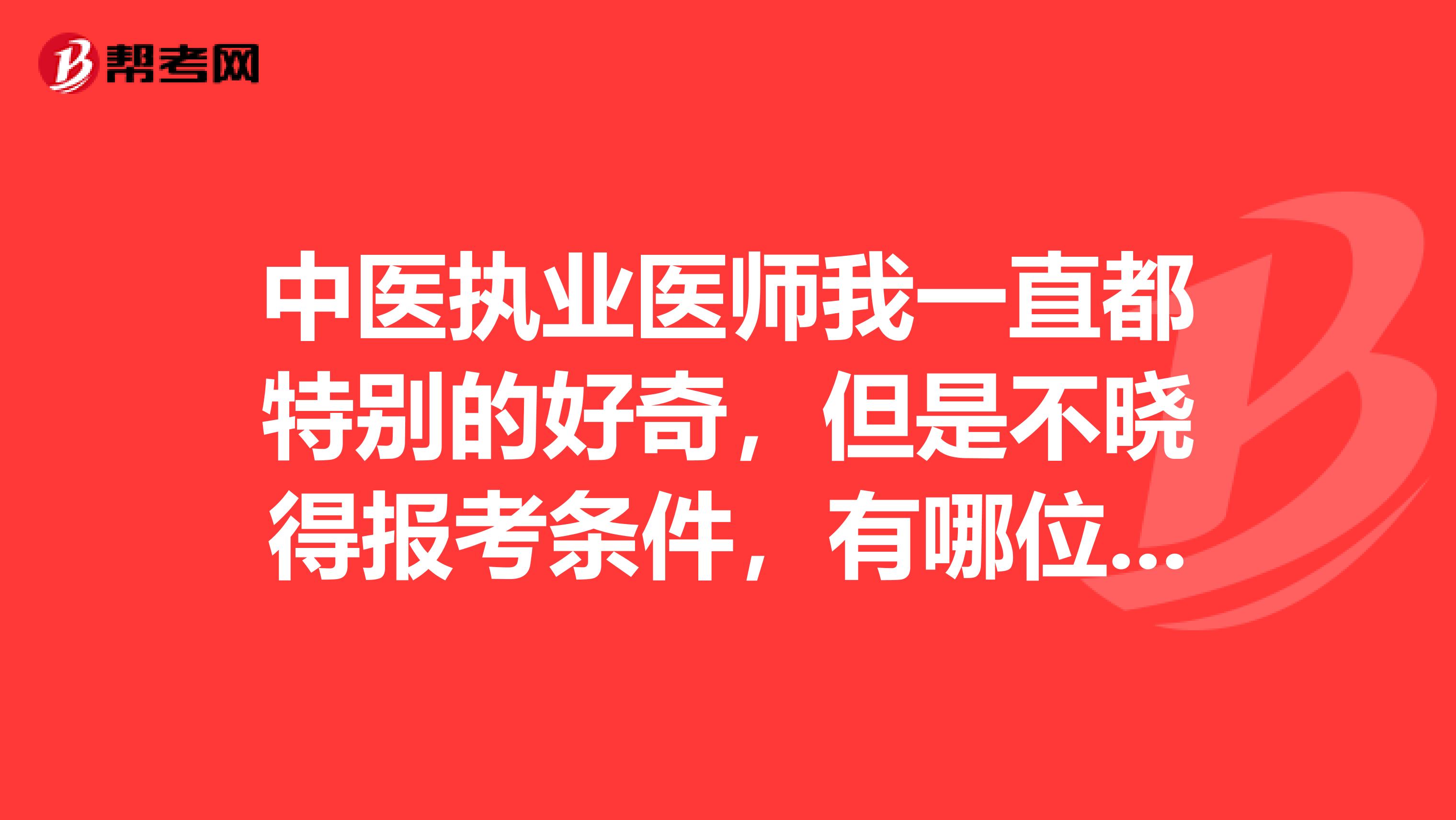 中医执业医师我一直都特别的好奇,但是不晓得报考条件,有哪位考友通过考试的出来说一下吗?