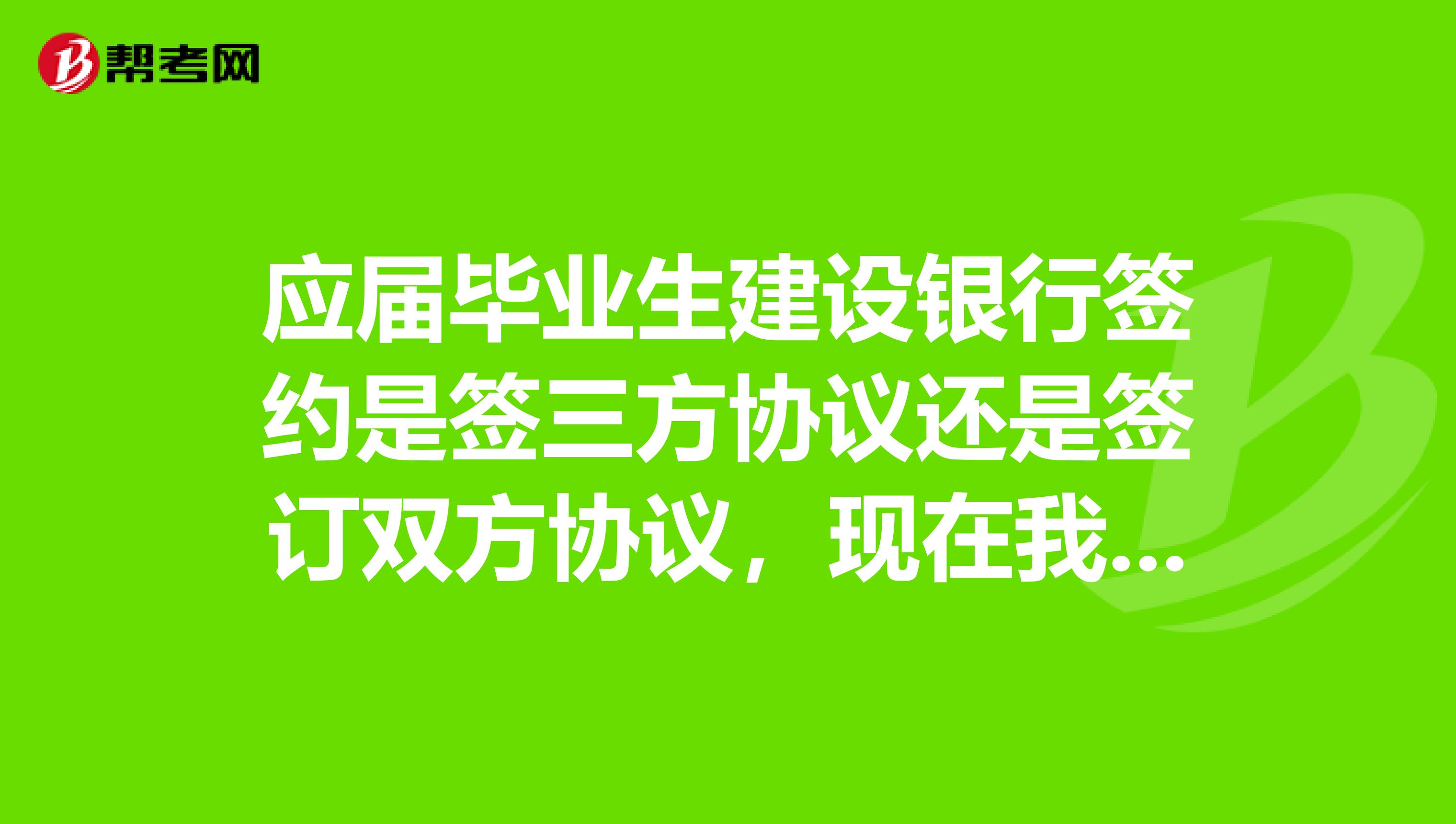 应届毕业生建设银行签约是签三方协议还是签订双方协议,现在我已经毕业了,高分求助
