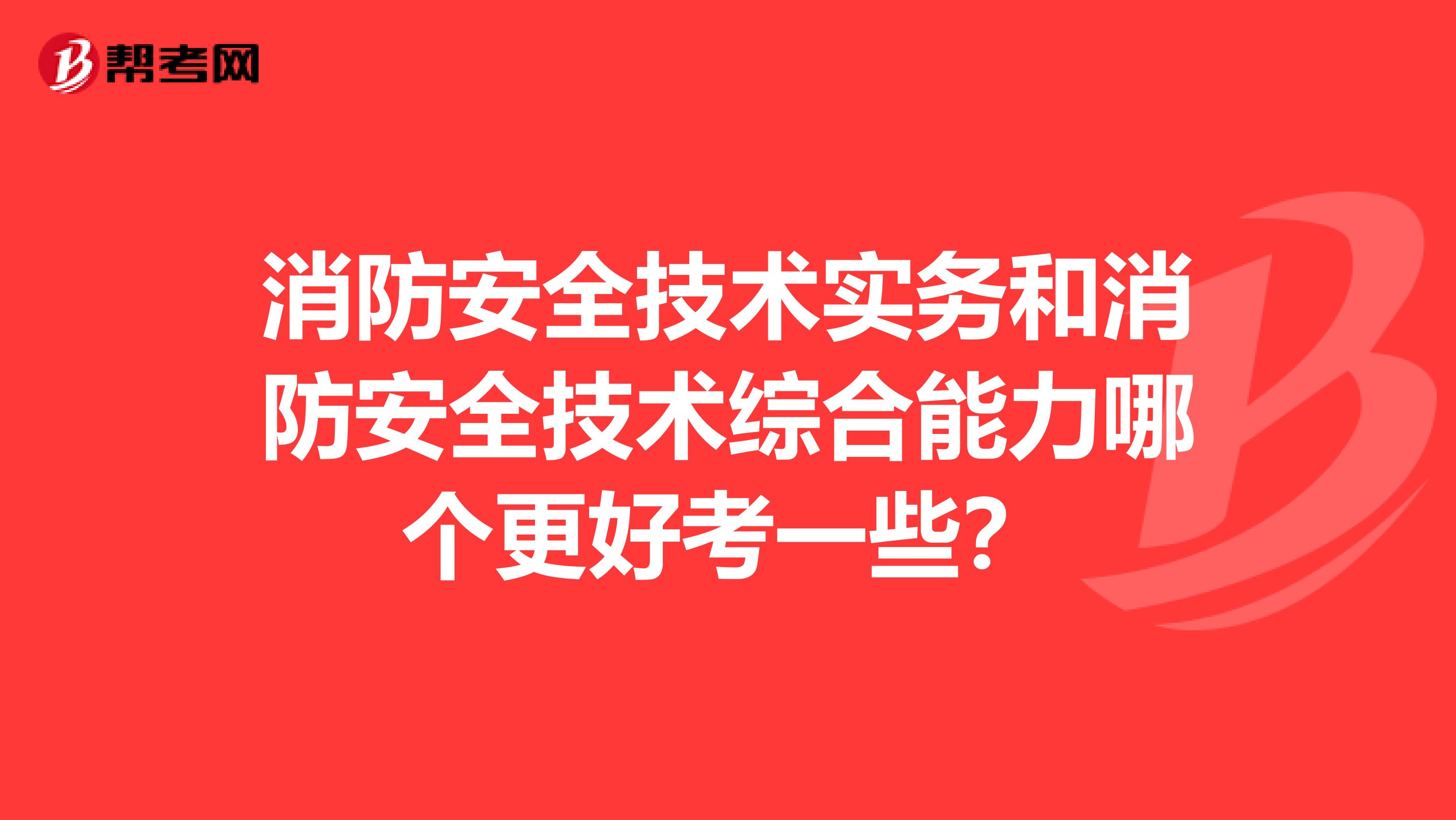 消防安全技术实务和消防安全技术综合能力哪个更好考一些？