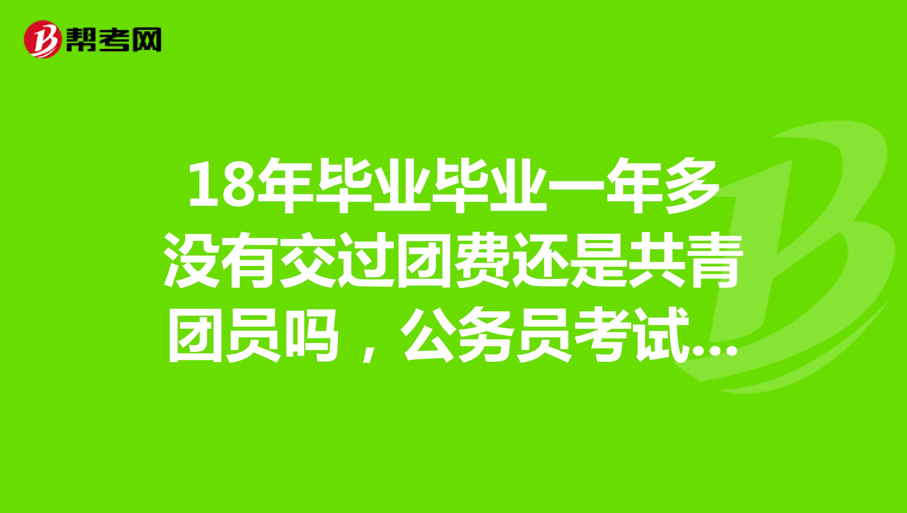 18年毕业毕业一年多没有交过团费还是共青团员吗，公务员考试还可以报考要求为团员的岗位吗