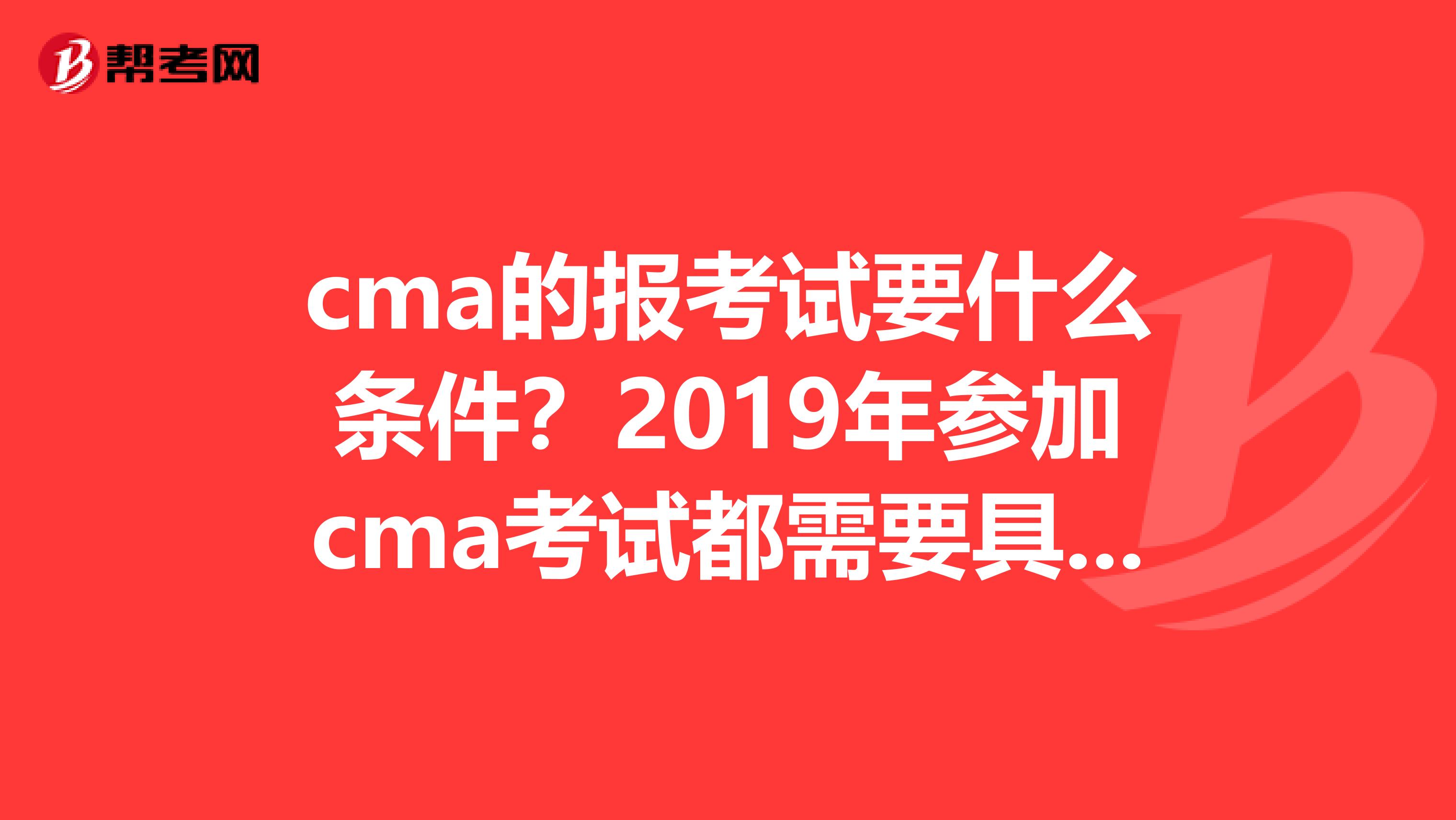 cma的报考试要什么条件?2019年参加cma考试都需要具备什么条件?