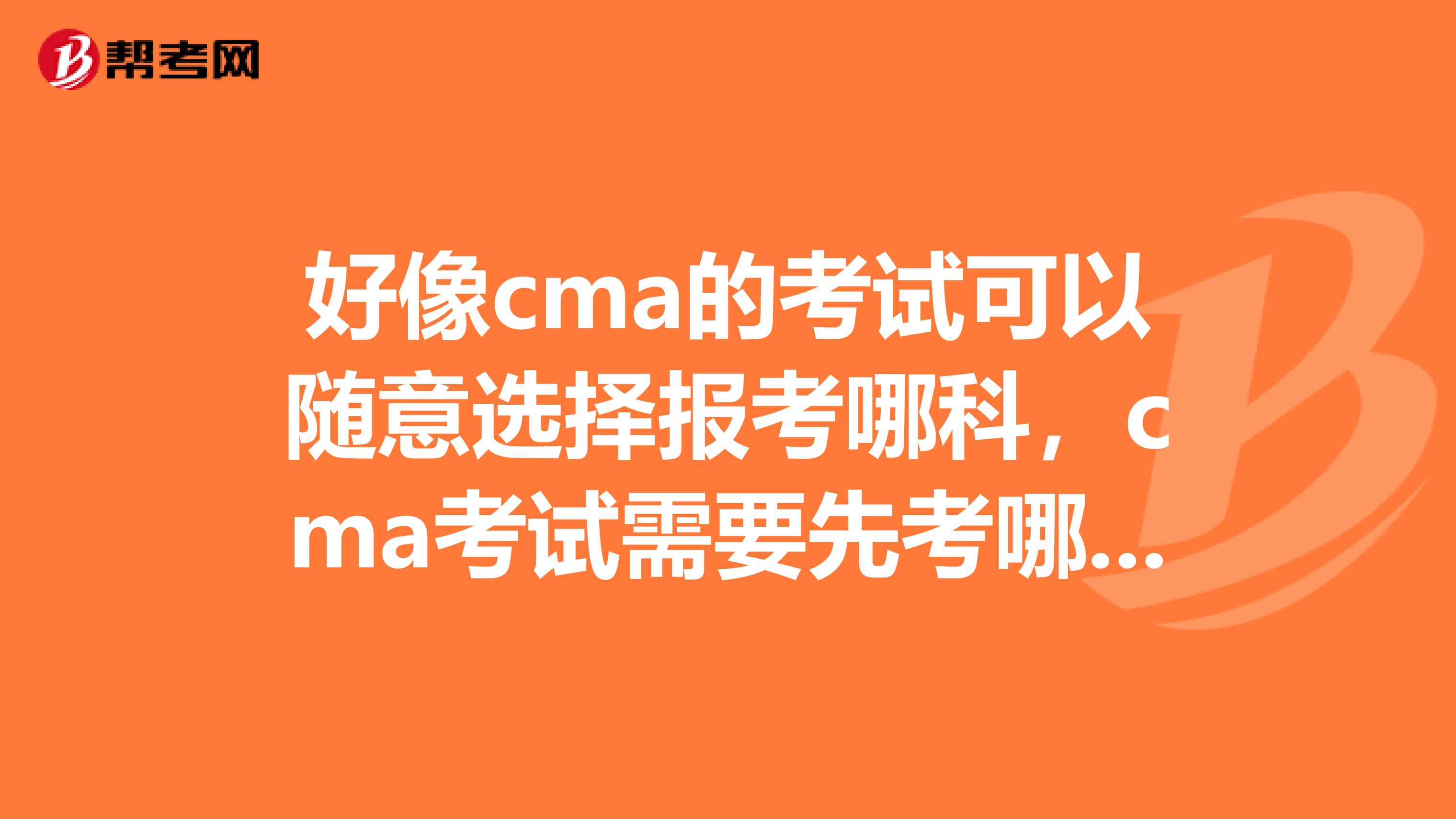 好像cma的考试可以随意选择报考哪科,cma考试需要先考哪科比较好?