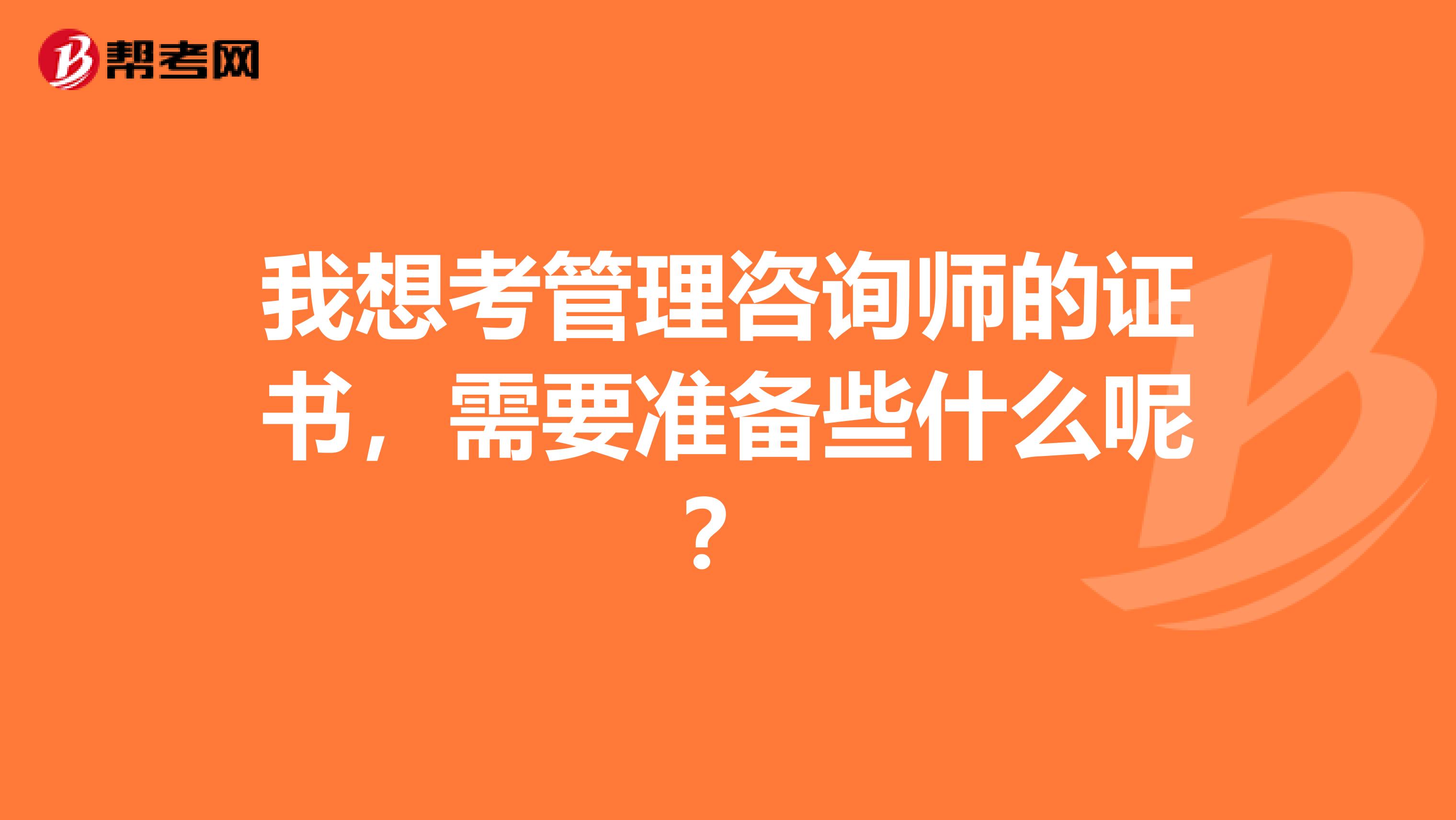 我想考管理咨询师的证书,需要准备些什么呢?