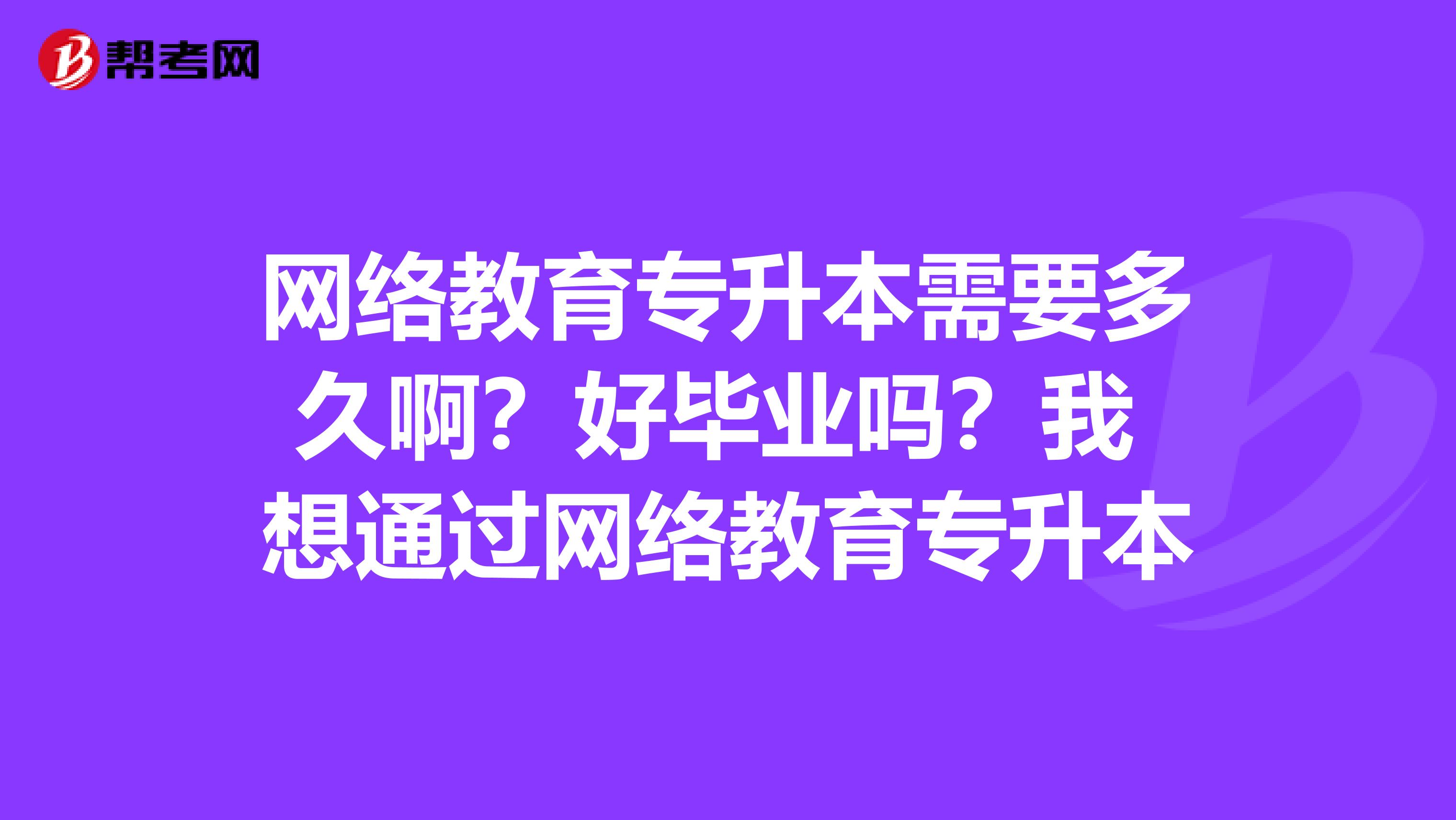 网络教育专升本需要多久啊?好毕业吗?我 想通过网络教育专升本