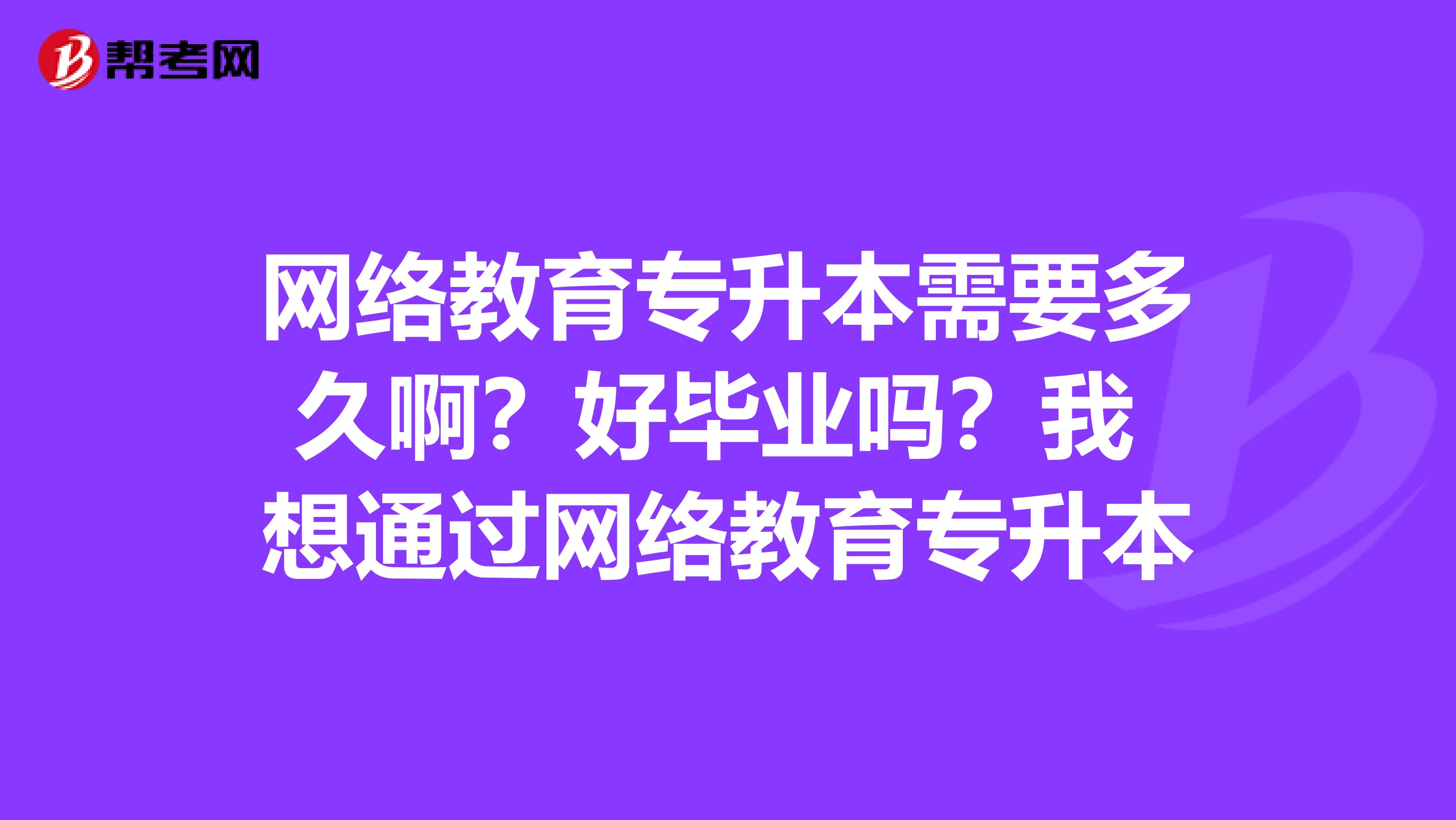 网络教育专升本需要多久啊？好毕业吗？我 想通过网络教育专升本