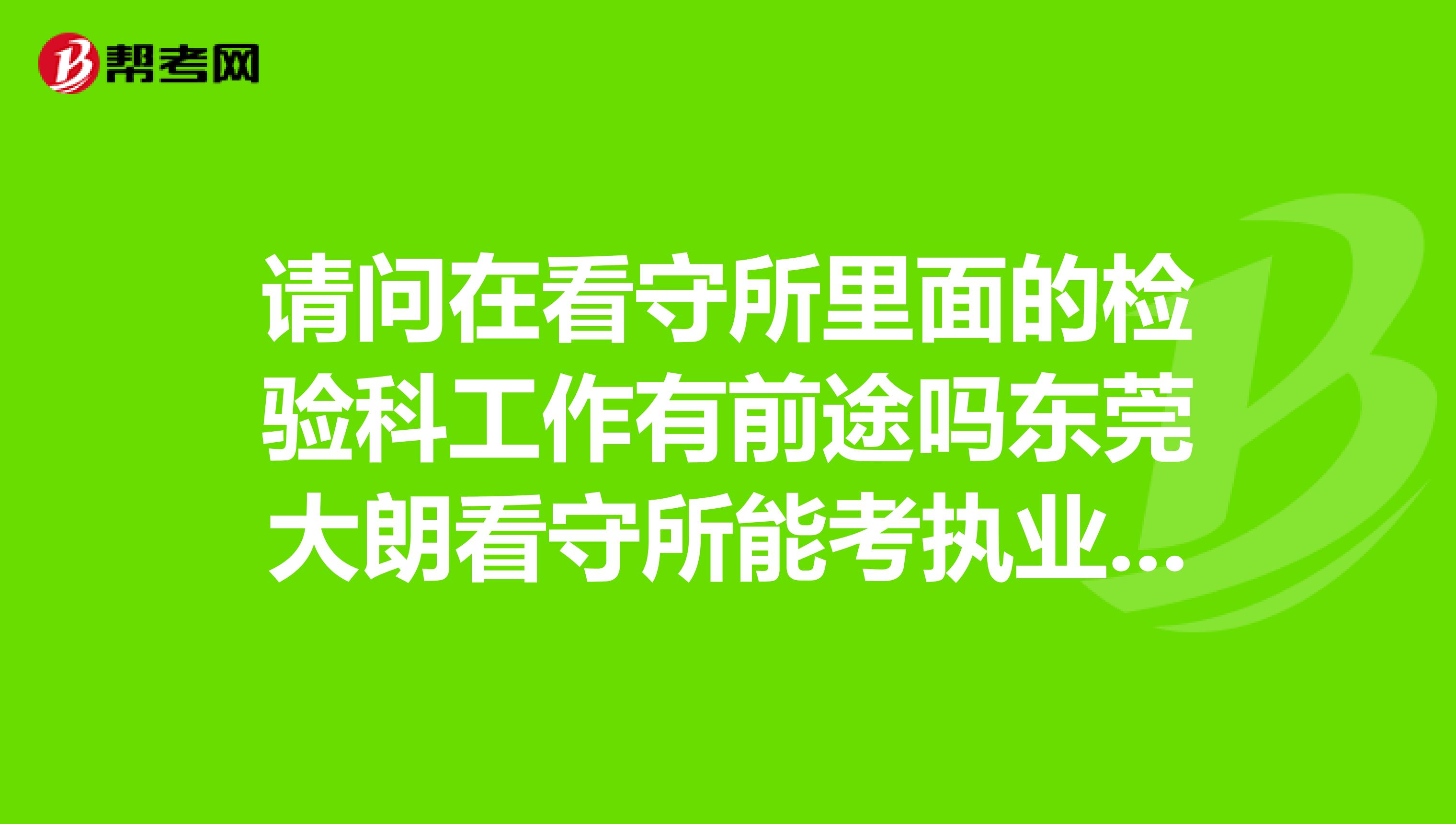 请问在看守所里面的检验科工作有前途吗东莞大朗看守所能考执业证吗有人在看守所里面的医院做过吗