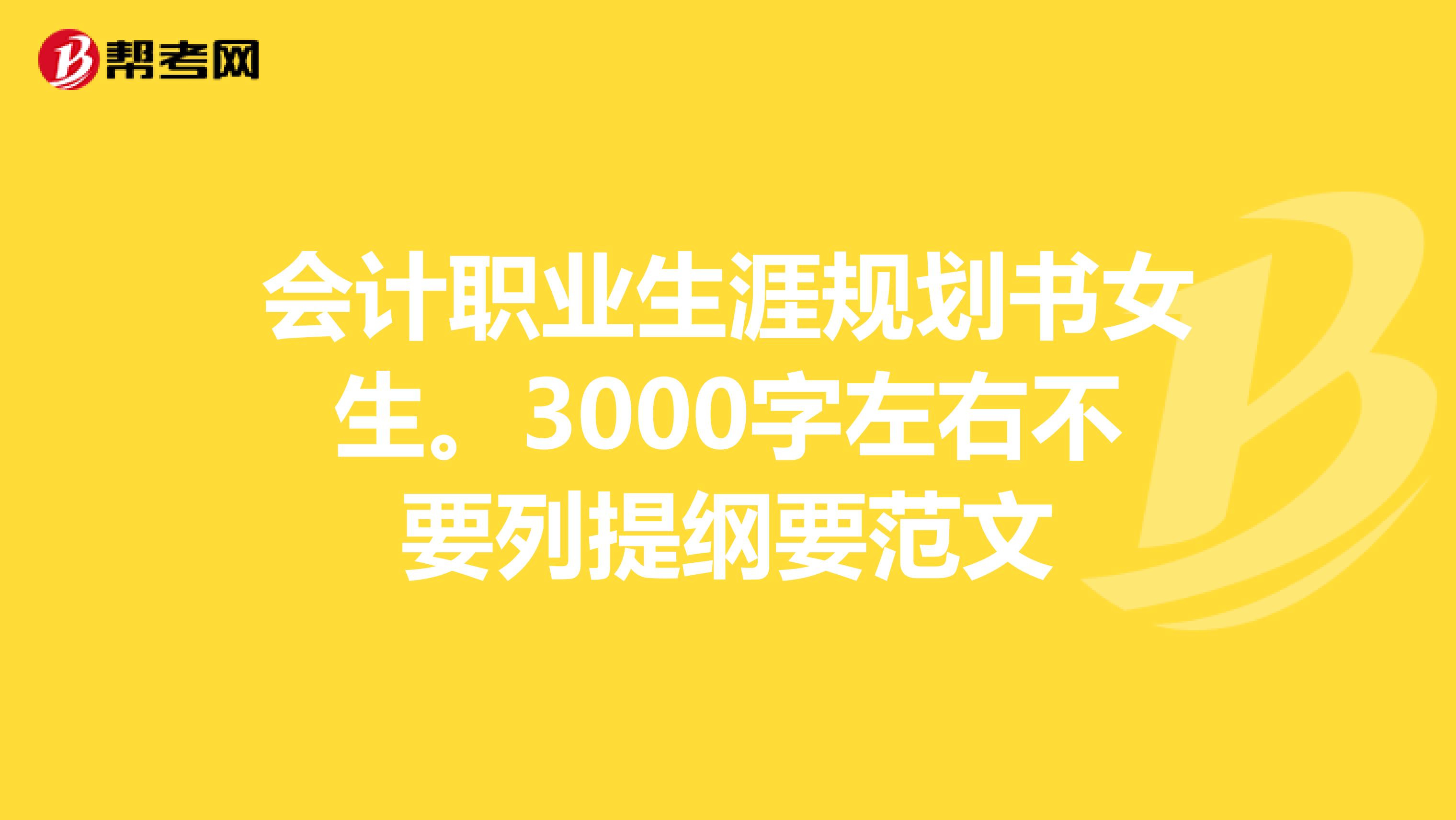 会计职业生涯规划书女生。3000字左右不要列提纲要范文