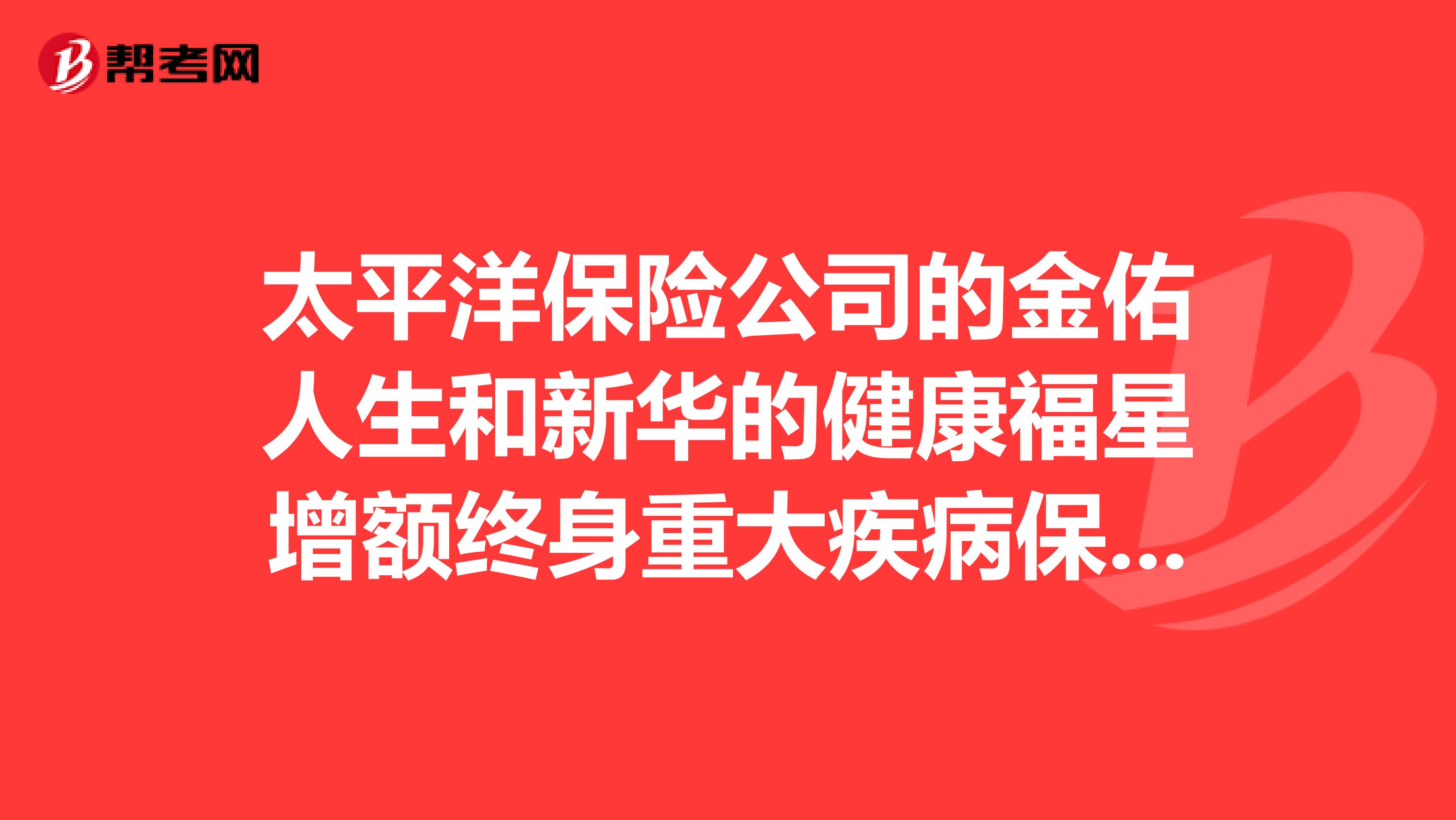 太平洋保险公司的金佑人生和新华的健康福星增额终身重大疾病保险哪个好
