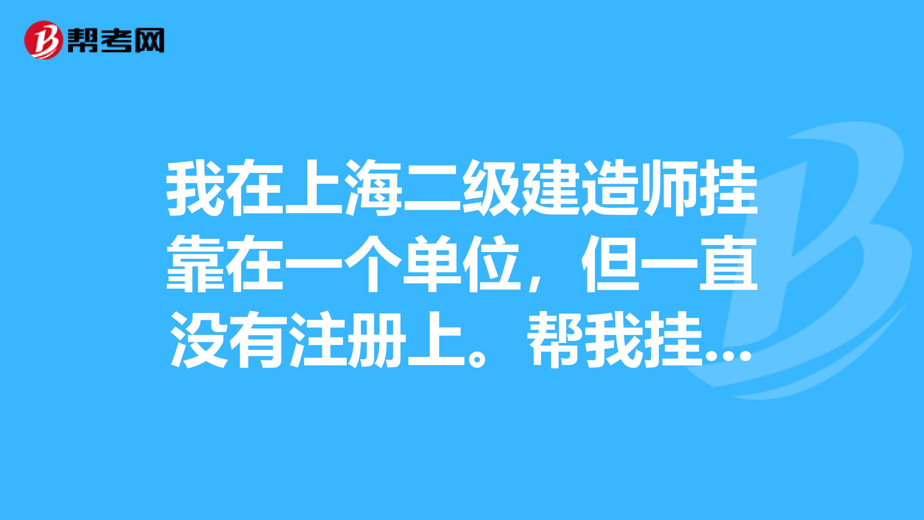 我在上海二级建造师兼职在一个单位，但一直没有注册上。帮我兼职的那