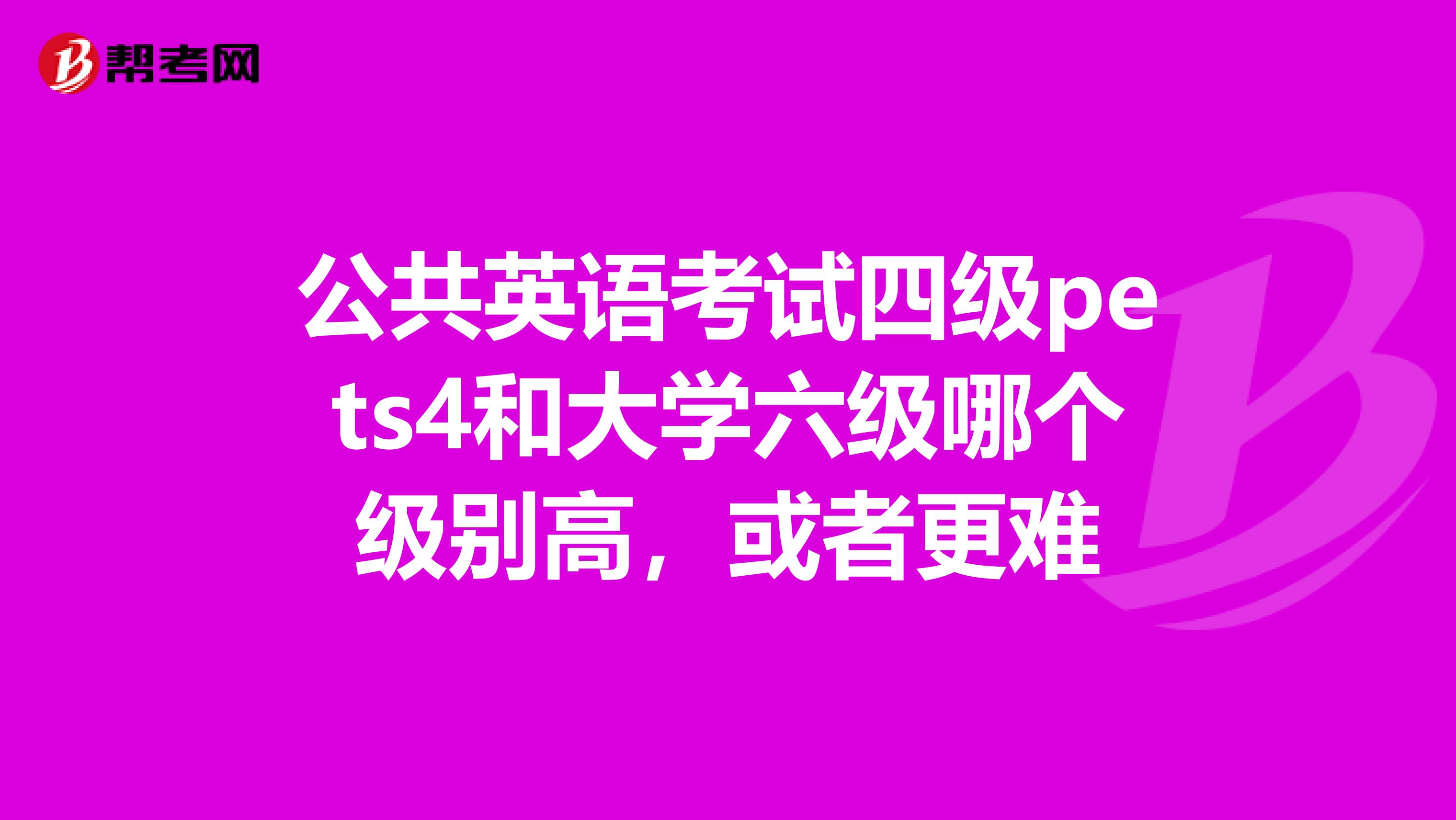 公共英語考試四級pets4和大學六級哪個級別高，或者更難