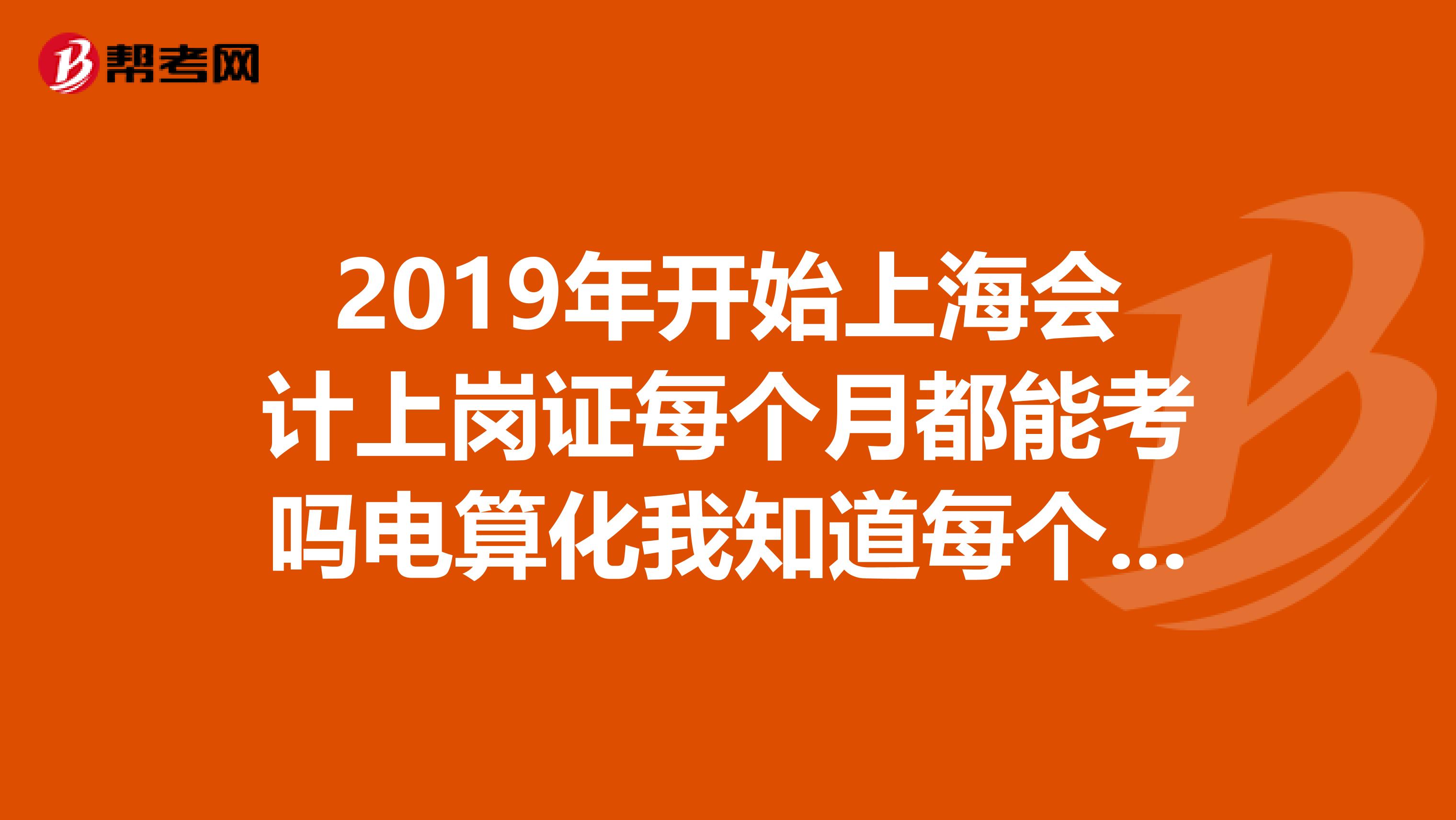 2019年开始上海会计上岗证每个月都能考吗电算化我知道每个月都能考,那上岗证呢也是每个月可以考吗
