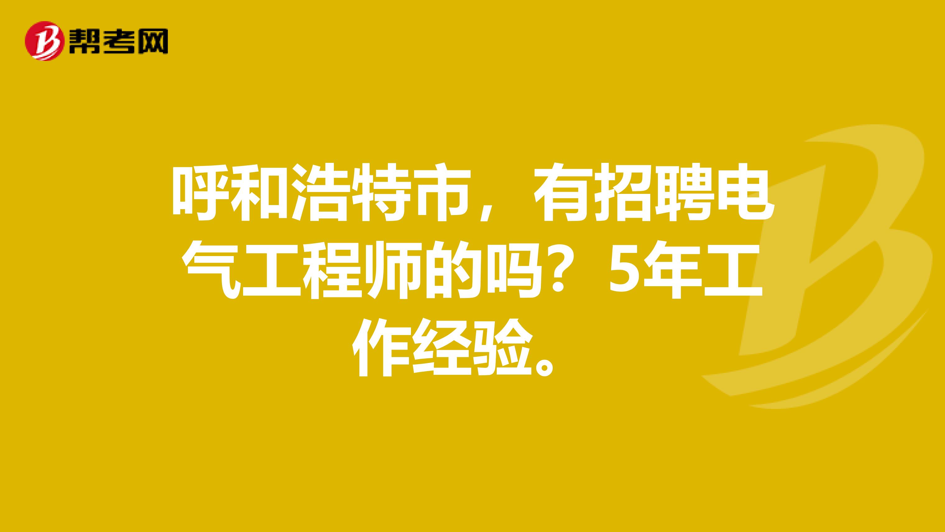 呼和浩特市，有招聘电气工程师的吗？5年工作经验。