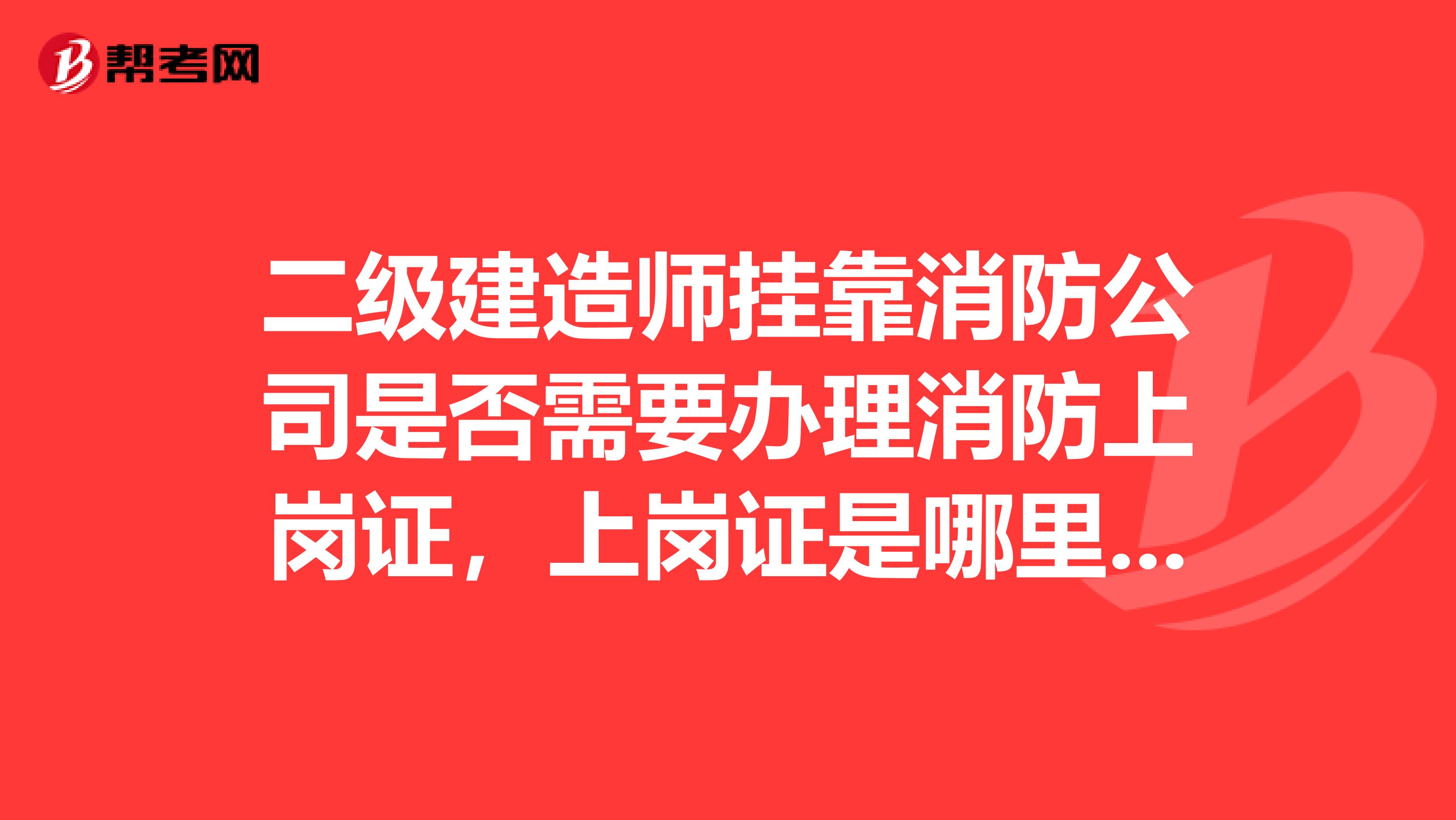 二级建造师兼职消防公司是否需要办理消防上岗证,上岗证是哪里办理的?