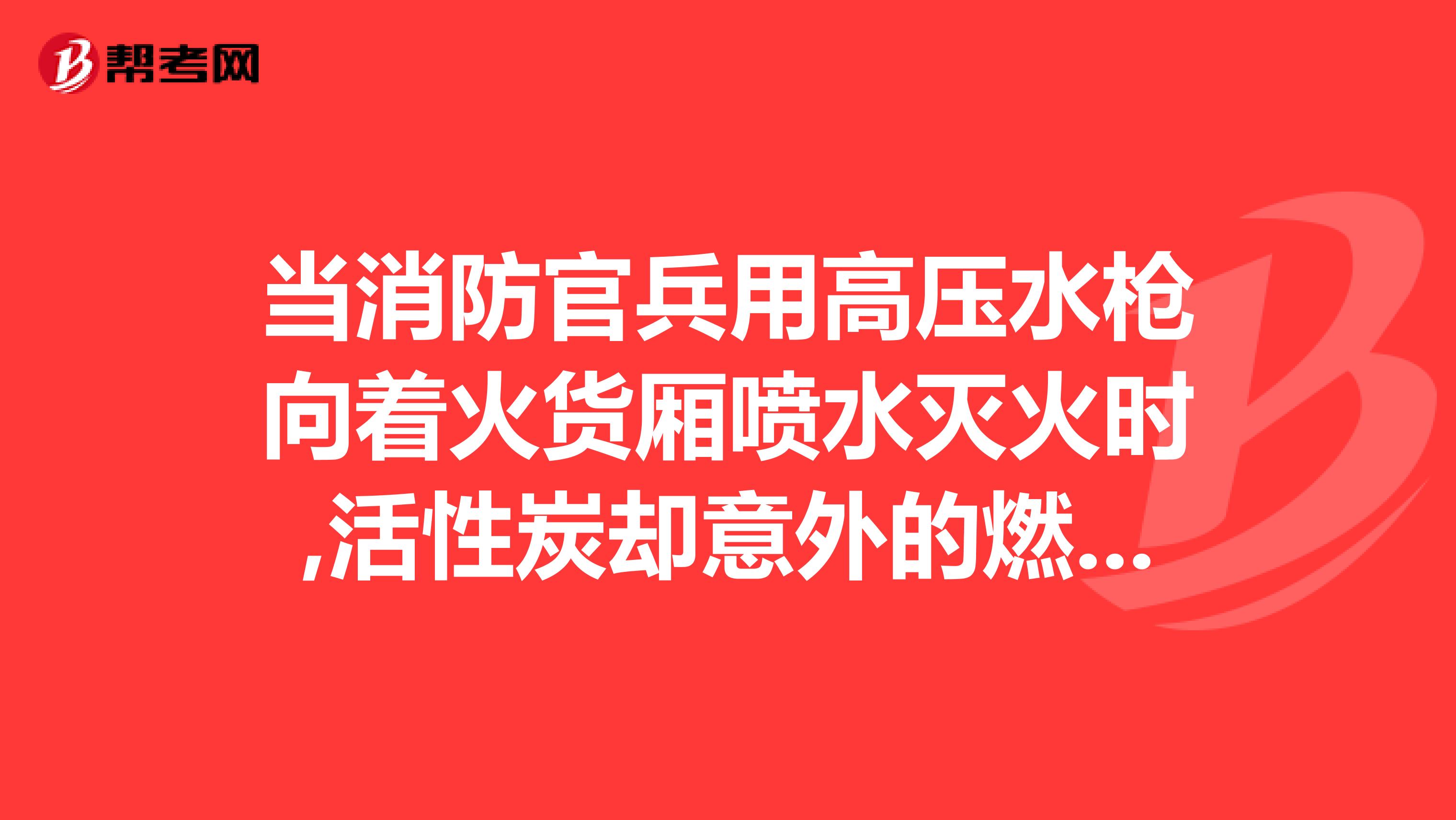 当消防官兵用高压水枪向着火货厢喷水灭火时,活性炭却意外的燃烧更为猛烈,其主要原因是什么