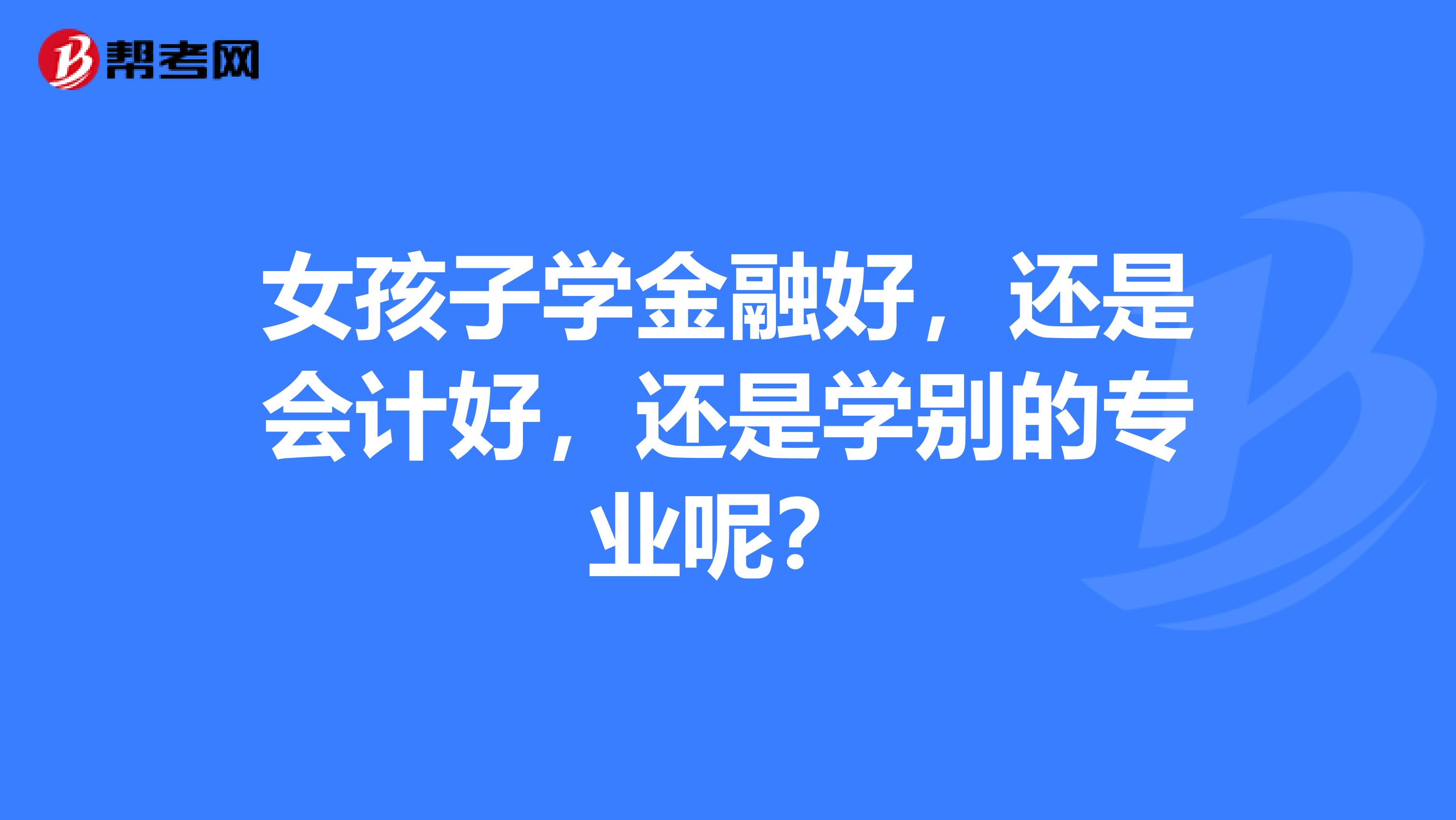 女孩子学金融好,还是会计好,还是学别的专业呢?