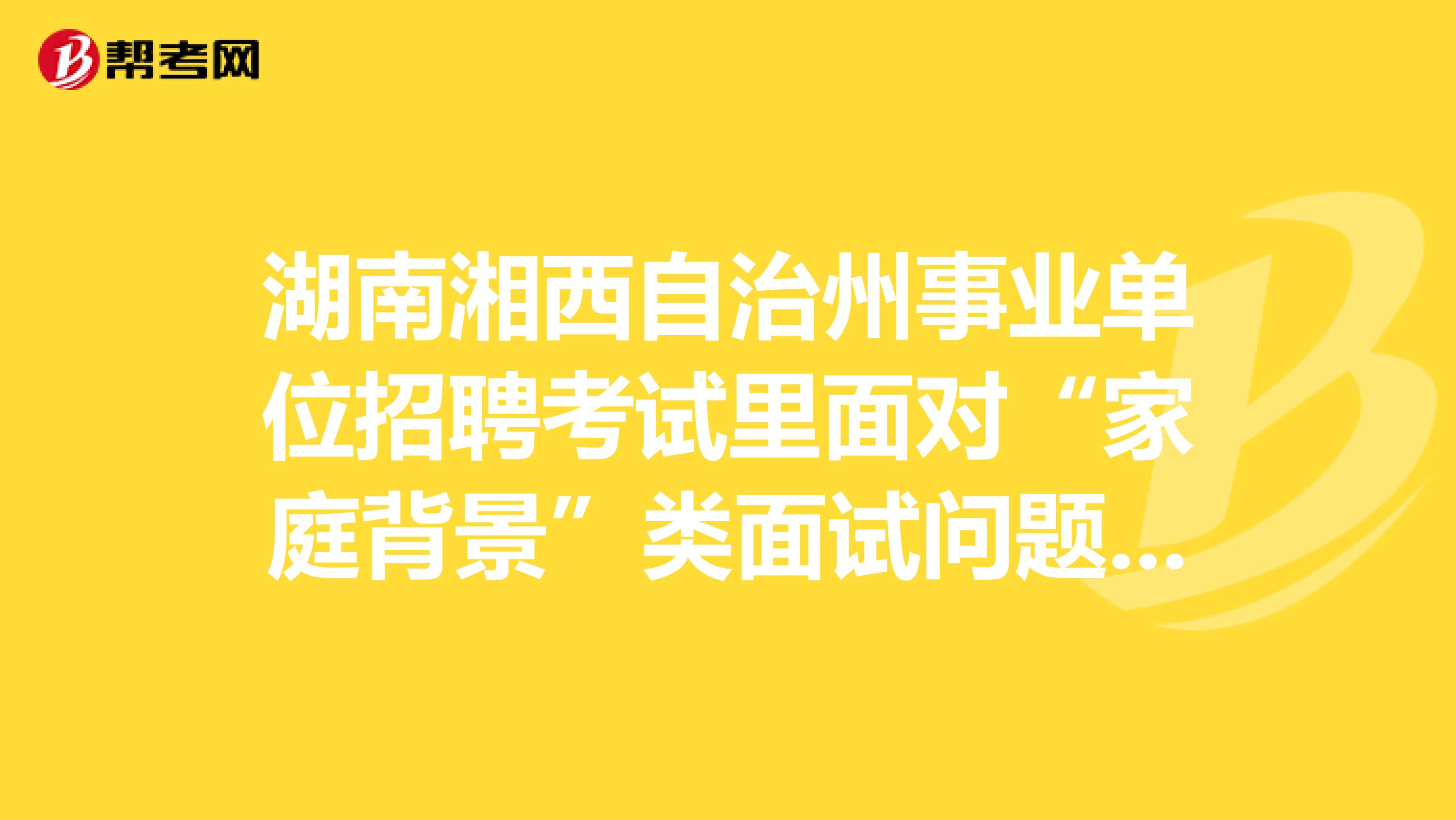 湖南湘西自治州事业单位招聘考试里面对“家庭背景”类面试问题应该如何面对？