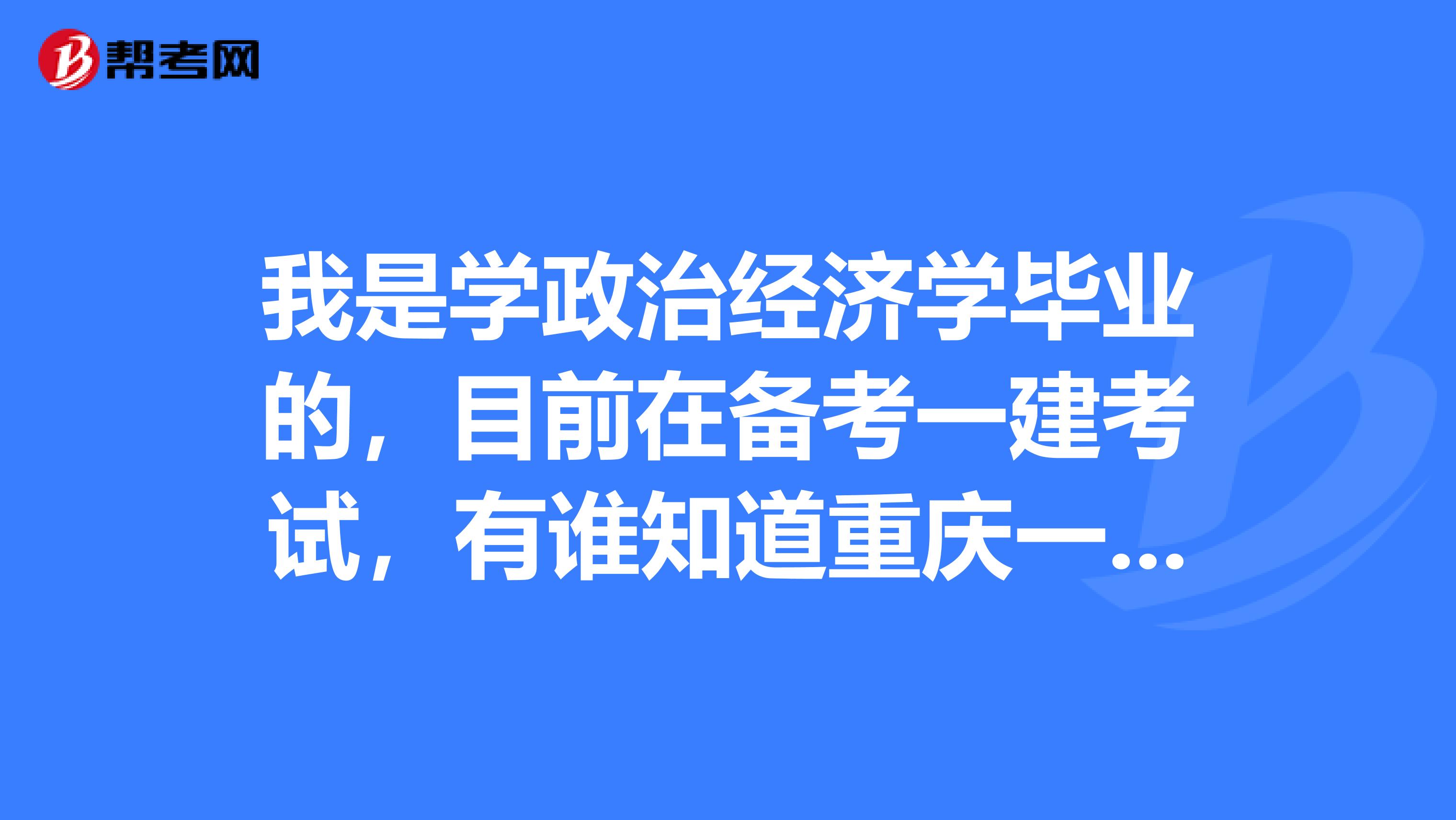 我是學(xué)政治經(jīng)濟(jì)學(xué)畢業(yè)的，目前在備考一建考試，有誰知道重慶一建什么時(shí)候報(bào)名呢？