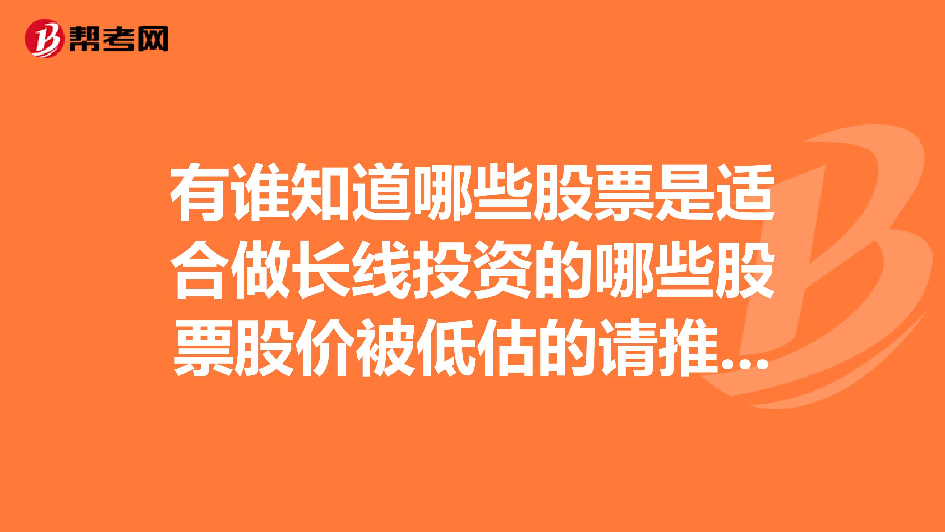 有谁知道哪些股票是适合做长线投资的哪些股票股价被低估的请推荐几只,谢谢.
