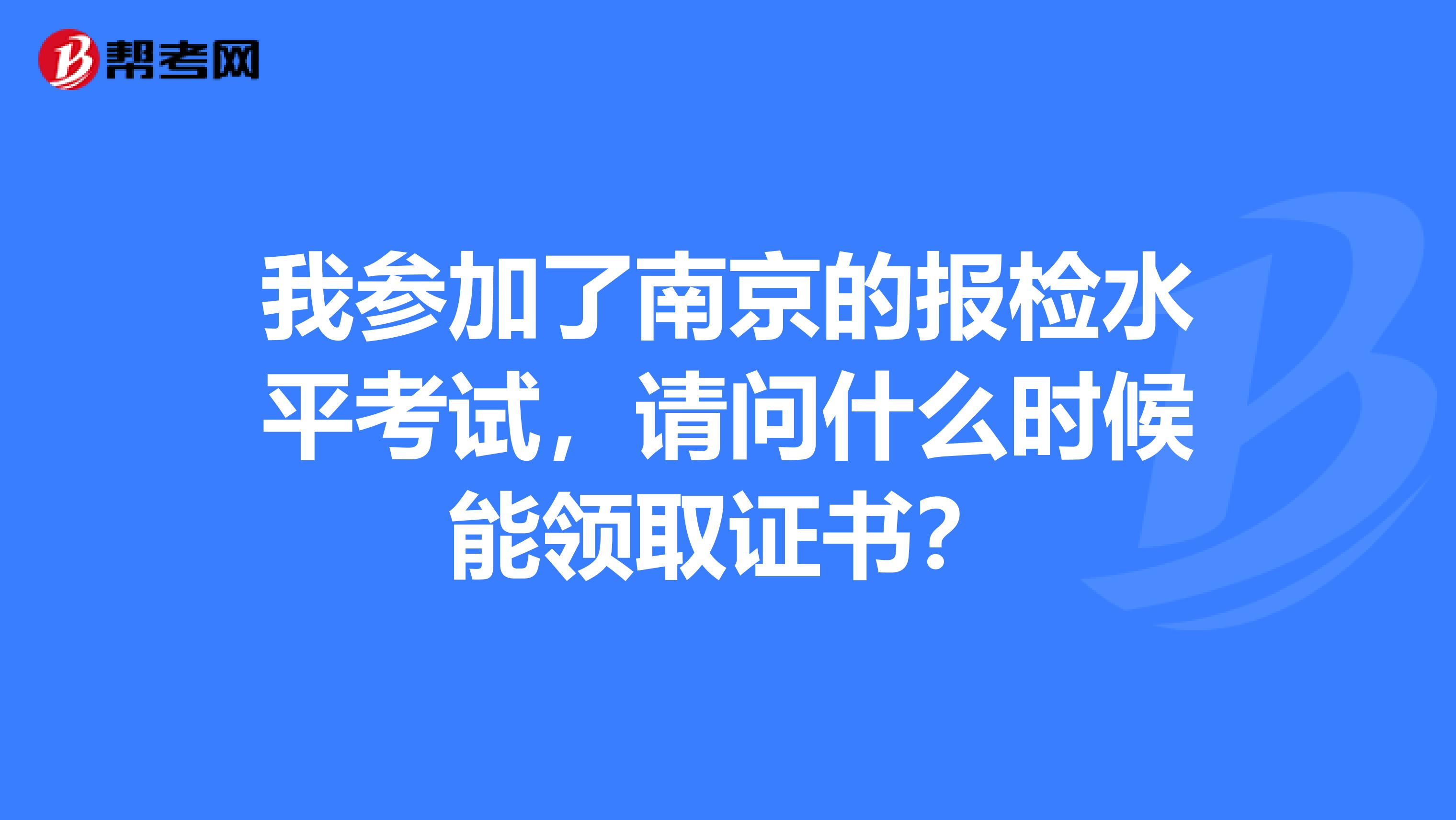 我参加了南京的报检水平考试,请问什么时候能领取证书?