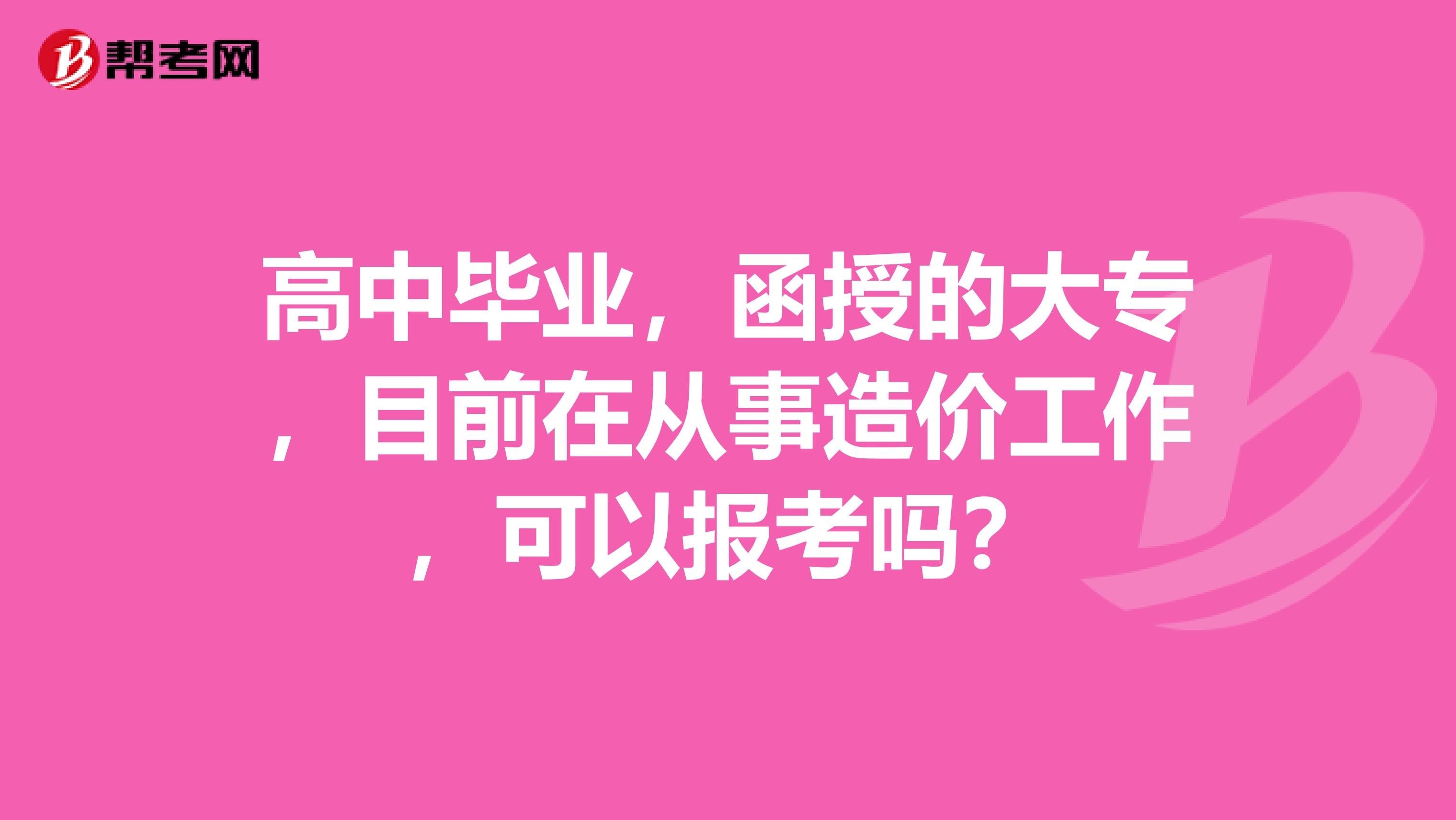 高中毕业,函授的大专,目前在从事造价工作,可以报考吗?