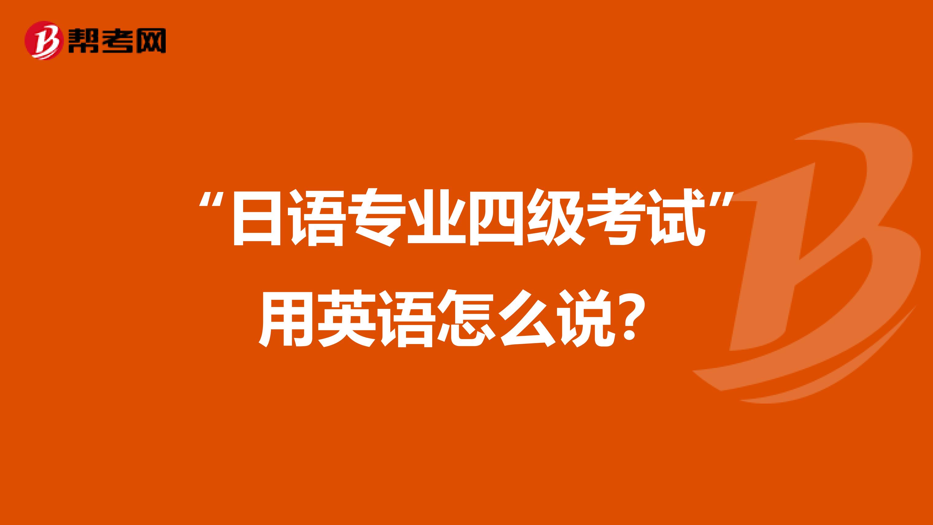 “日语专业四级考试”用英语怎么说？