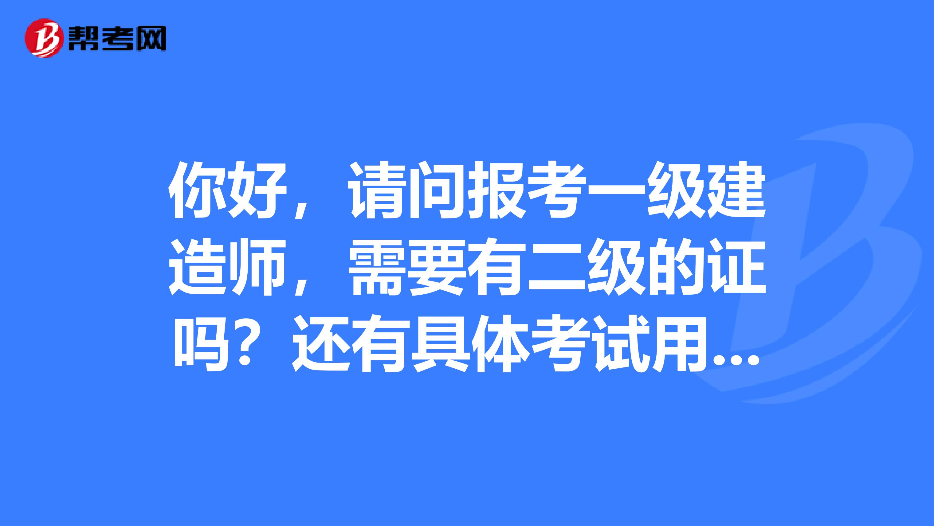 你好，请问报考一级建造师，需要有二级的证吗？还有具体考试用书都要准备些什么？谢谢。QQ1316800253