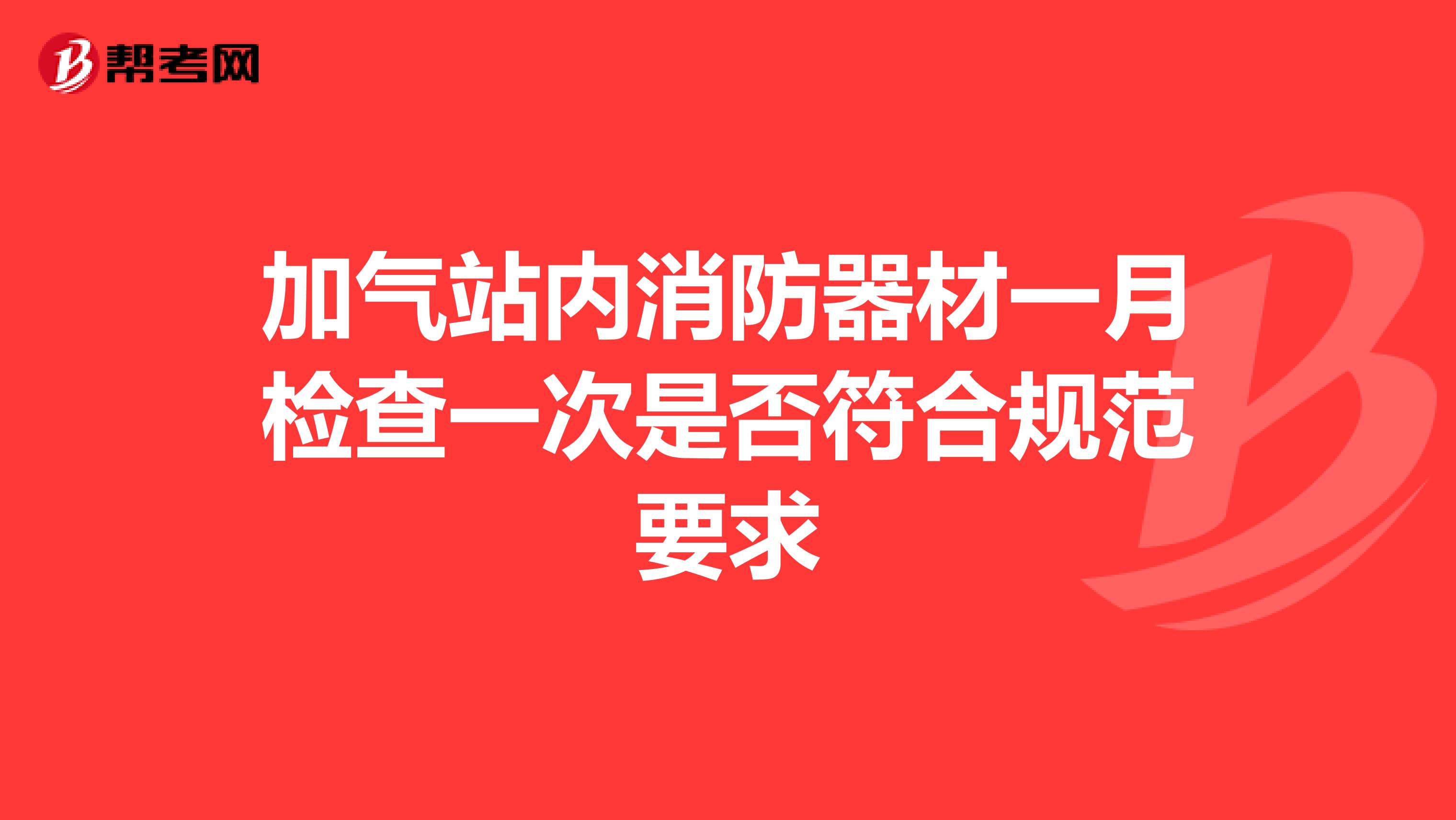 加气站内消防器材一月检查一次是否符合规范要求