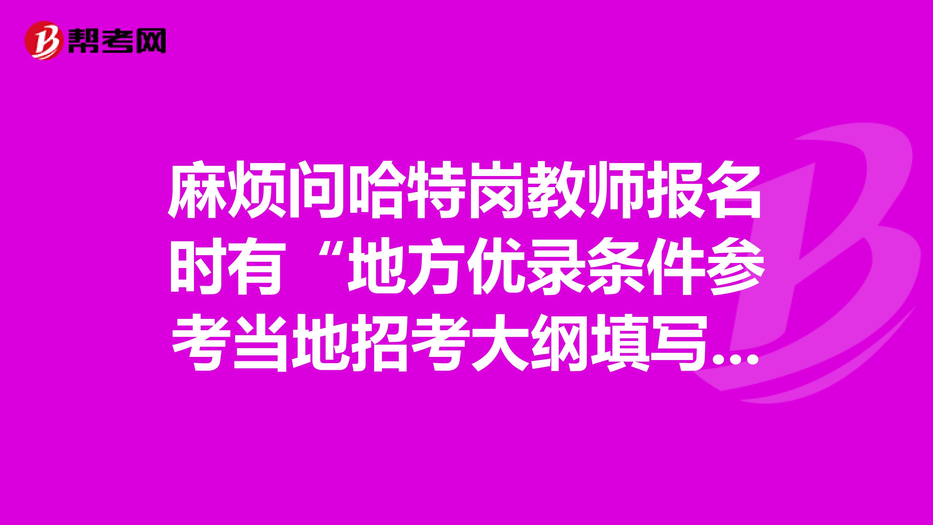 麻烦问哈特岗教师报名时有“地方优录条件参考当地招考大纲填写,500字以内”那个怎么填呀？谢谢