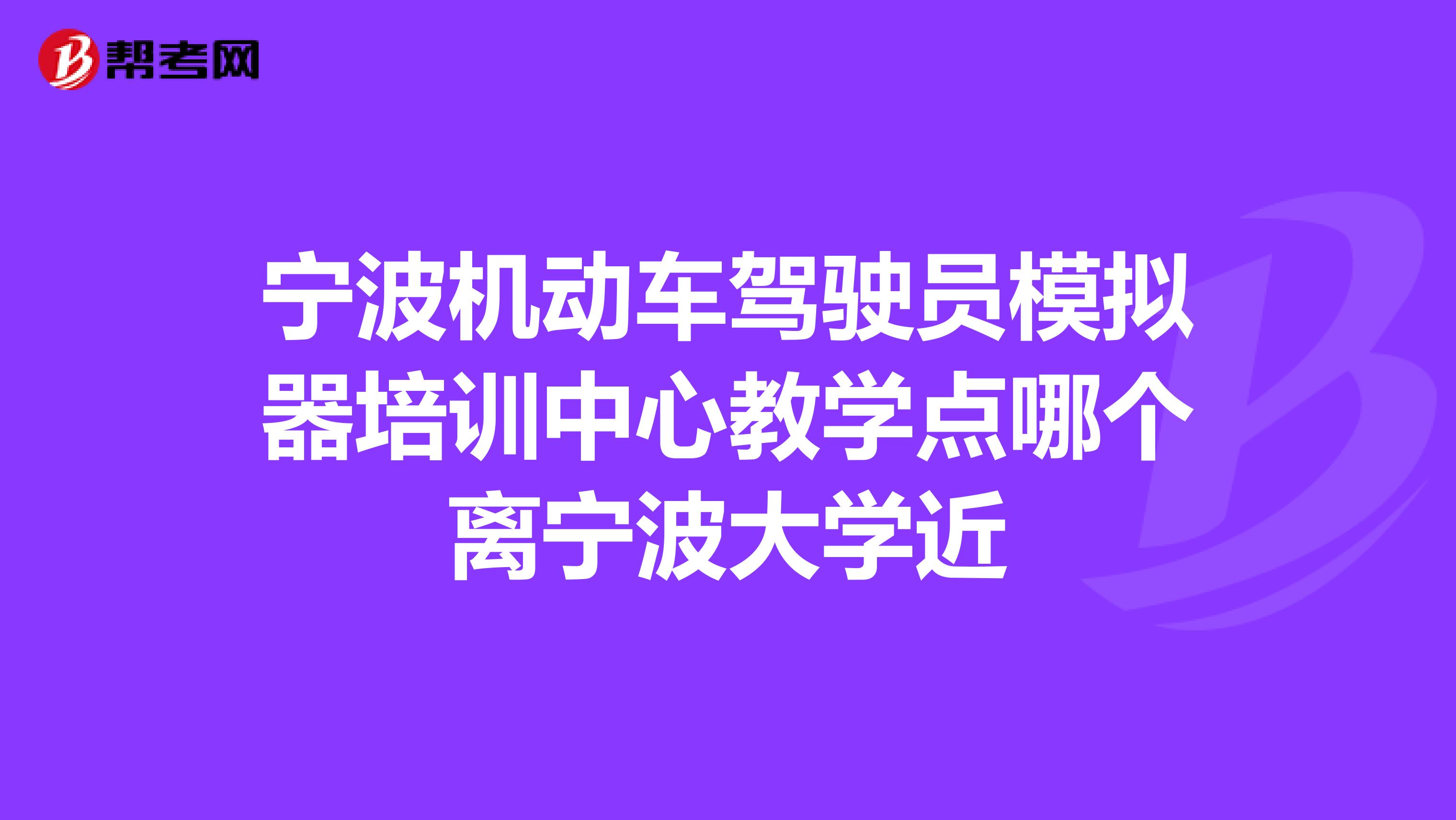 宁波机动车驾驶员模拟器培训中心教学点哪个离宁波大学近